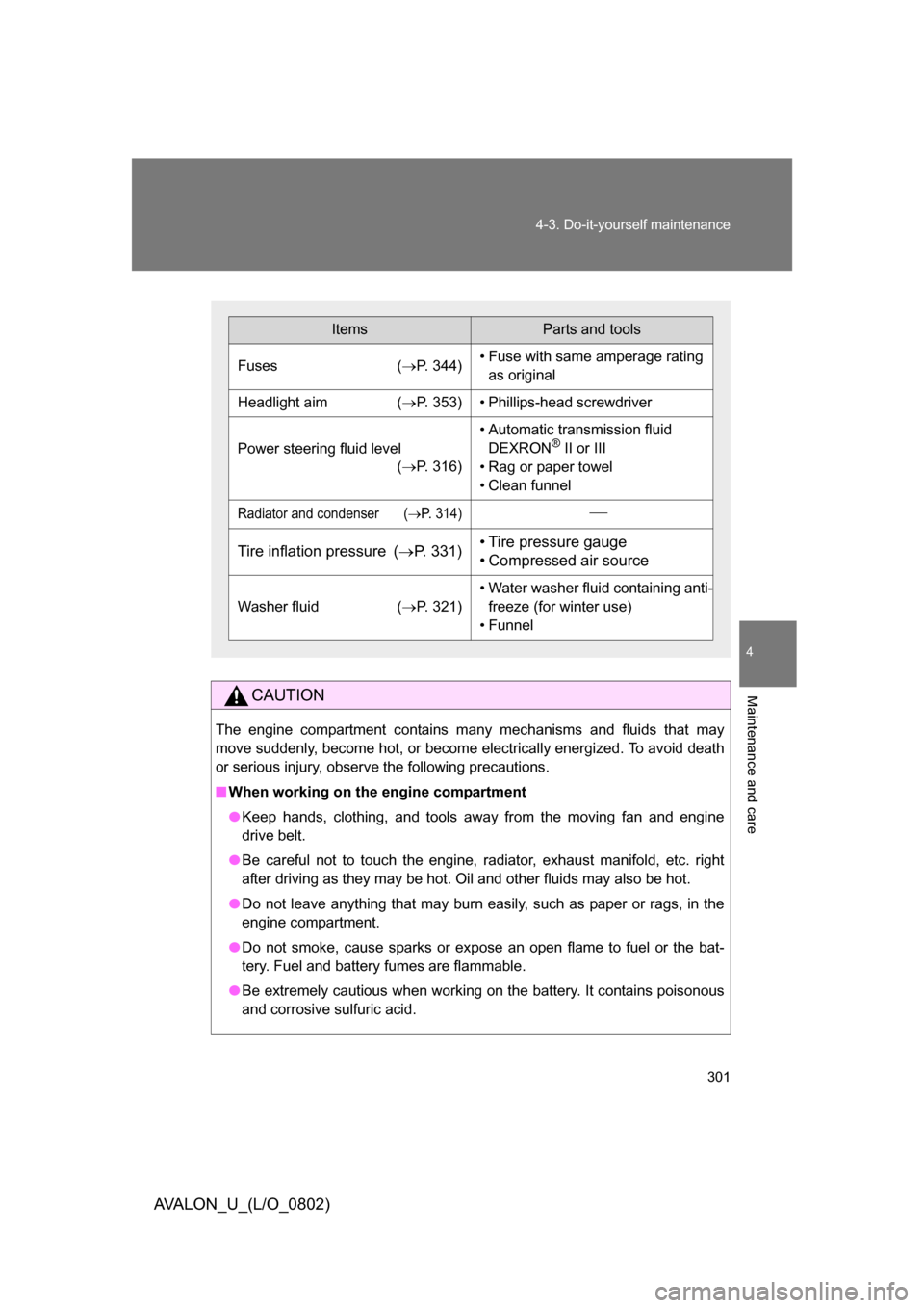 TOYOTA AVALON 2008 XX30 / 3.G Owners Manual 4
Maintenance and care
301
4-3. Do-it-yourself maintenance
AVALON_U_(L/O_0802)
CAUTION
The engine compartment contains many mechanisms and fluids that may 
move suddenly, become hot, or become electri