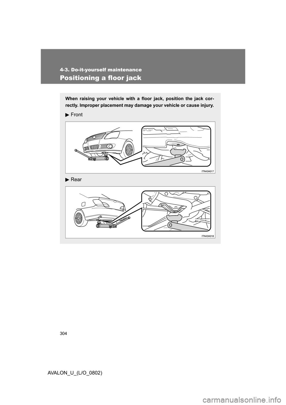 TOYOTA AVALON 2008 XX30 / 3.G Owners Manual 304
4-3. Do-it-yourself maintenance
AVALON_U_(L/O_0802)
Positioning a floor jack
When raising your vehicle with a floor jack, position the jack cor-
rectly. Improper placement may damage your vehicle 