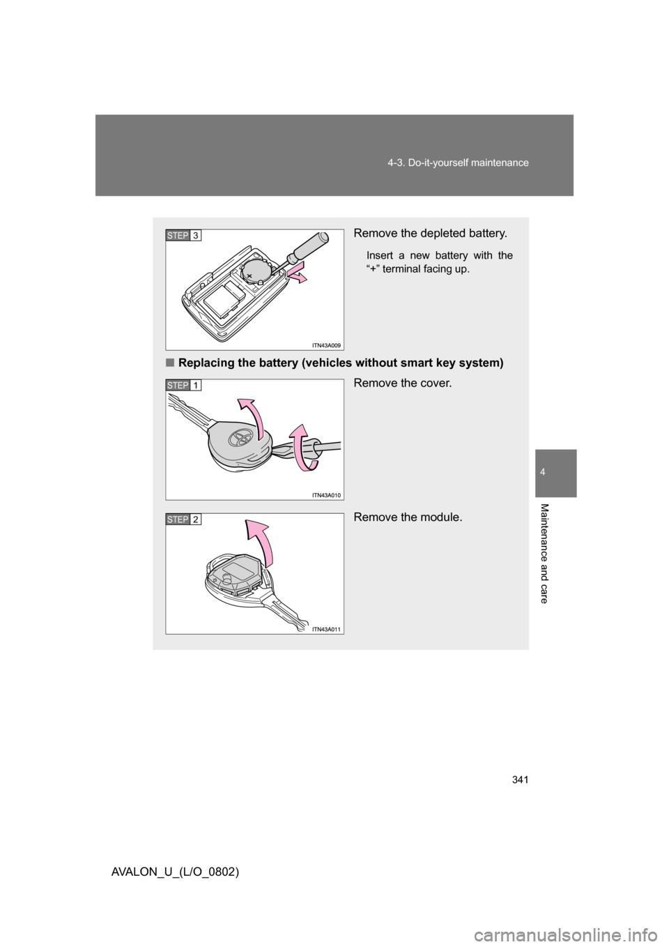TOYOTA AVALON 2008 XX30 / 3.G Owners Manual 4
Maintenance and care
341
4-3. Do-it-yourself maintenance
AVALON_U_(L/O_0802)
Remove the depleted battery.
Insert a new battery with the 
“+” terminal facing up.
■
Replacing the battery (vehicl