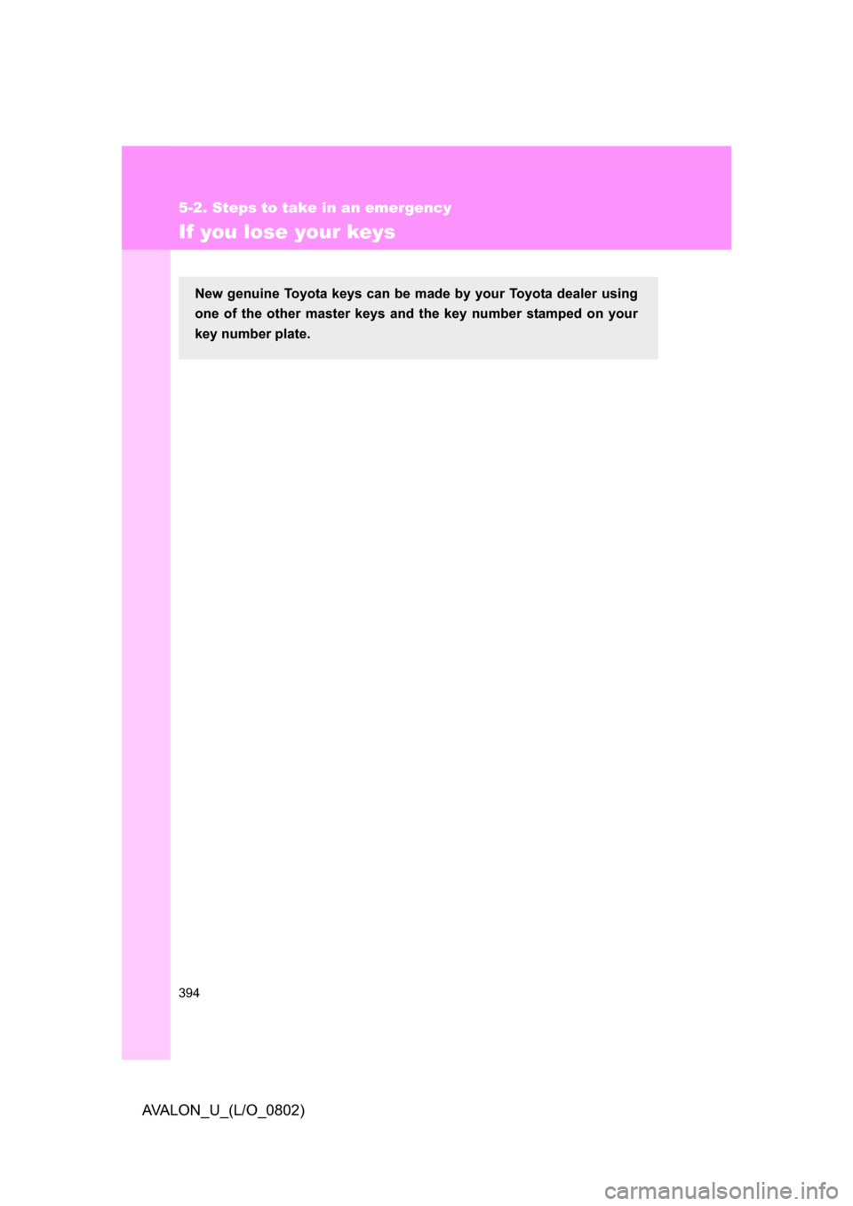 TOYOTA AVALON 2008 XX30 / 3.G Owners Manual 394
5-2. Steps to take in an emergency
AVALON_U_(L/O_0802)
If you lose your keys
New genuine Toyota keys can be made by your Toyota dealer using 
one of the other master keys and the key number stampe