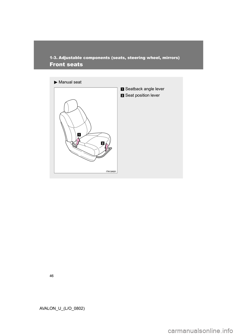TOYOTA AVALON 2008 XX30 / 3.G Owners Manual 46
AVALON_U_(L/O_0802)
1-3. Adjustable components (seats, steering wheel, mirrors)
Front seats
Manual seat
Seatback angle lever
Seat position lever TOYOTA AVALON 2008 XX30 / 3.G Owners Manual 46
AVALON_U_(L/O_0802)
1-3. Adjustable components (seats, steering wheel, mirrors)
Front seats
Manual seat
Seatback angle lever
Seat position lever