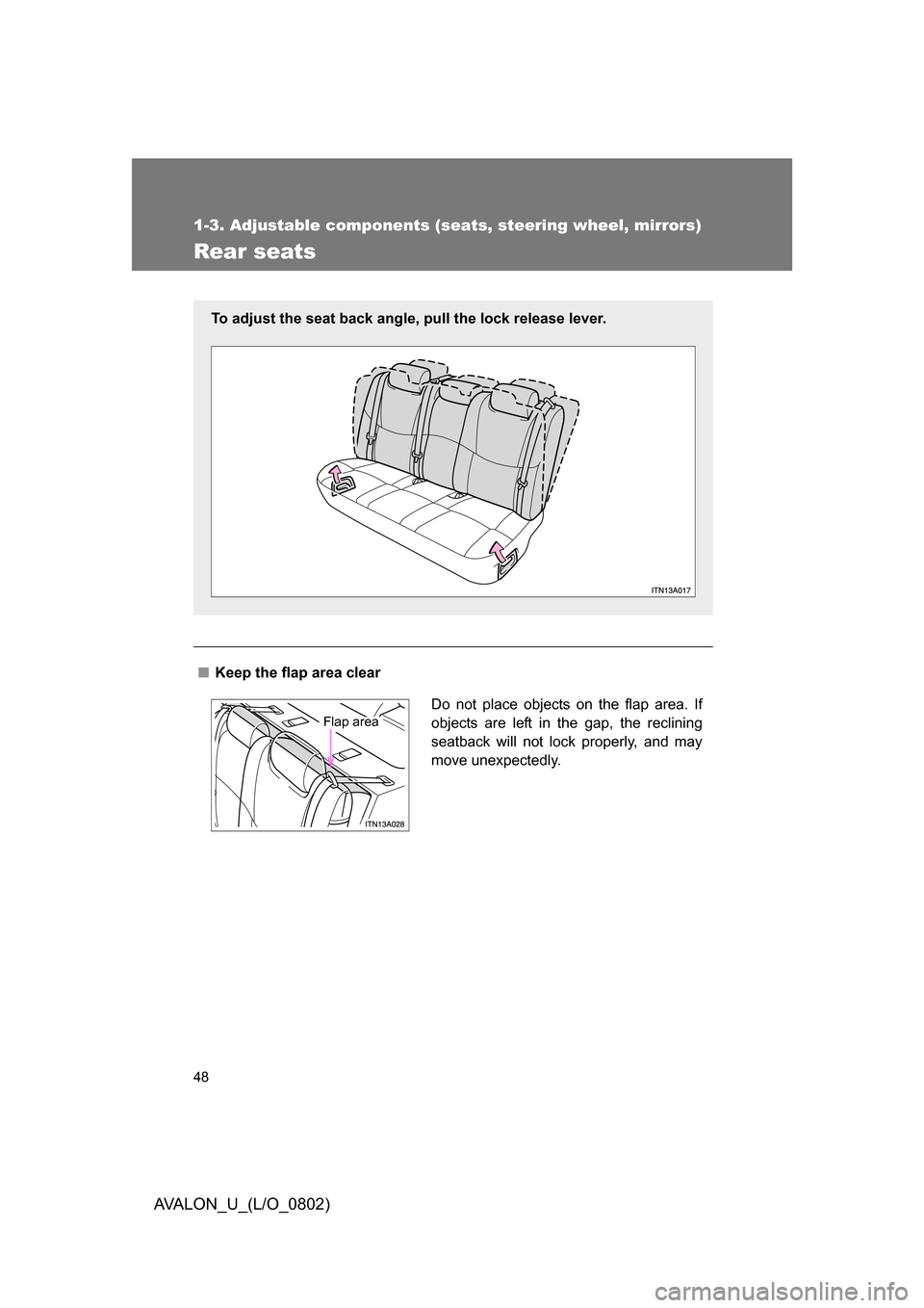 TOYOTA AVALON 2008 XX30 / 3.G Owners Manual 48
1-3. Adjustable components (seats, steering wheel, mirrors)
AVALON_U_(L/O_0802)
Rear seats
■ Keep the flap area clear
To adjust the seat back angle, pull the lock release lever.
Do not place obje TOYOTA AVALON 2008 XX30 / 3.G Owners Manual 48
1-3. Adjustable components (seats, steering wheel, mirrors)
AVALON_U_(L/O_0802)
Rear seats
■ Keep the flap area clear
To adjust the seat back angle, pull the lock release lever.
Do not place obje