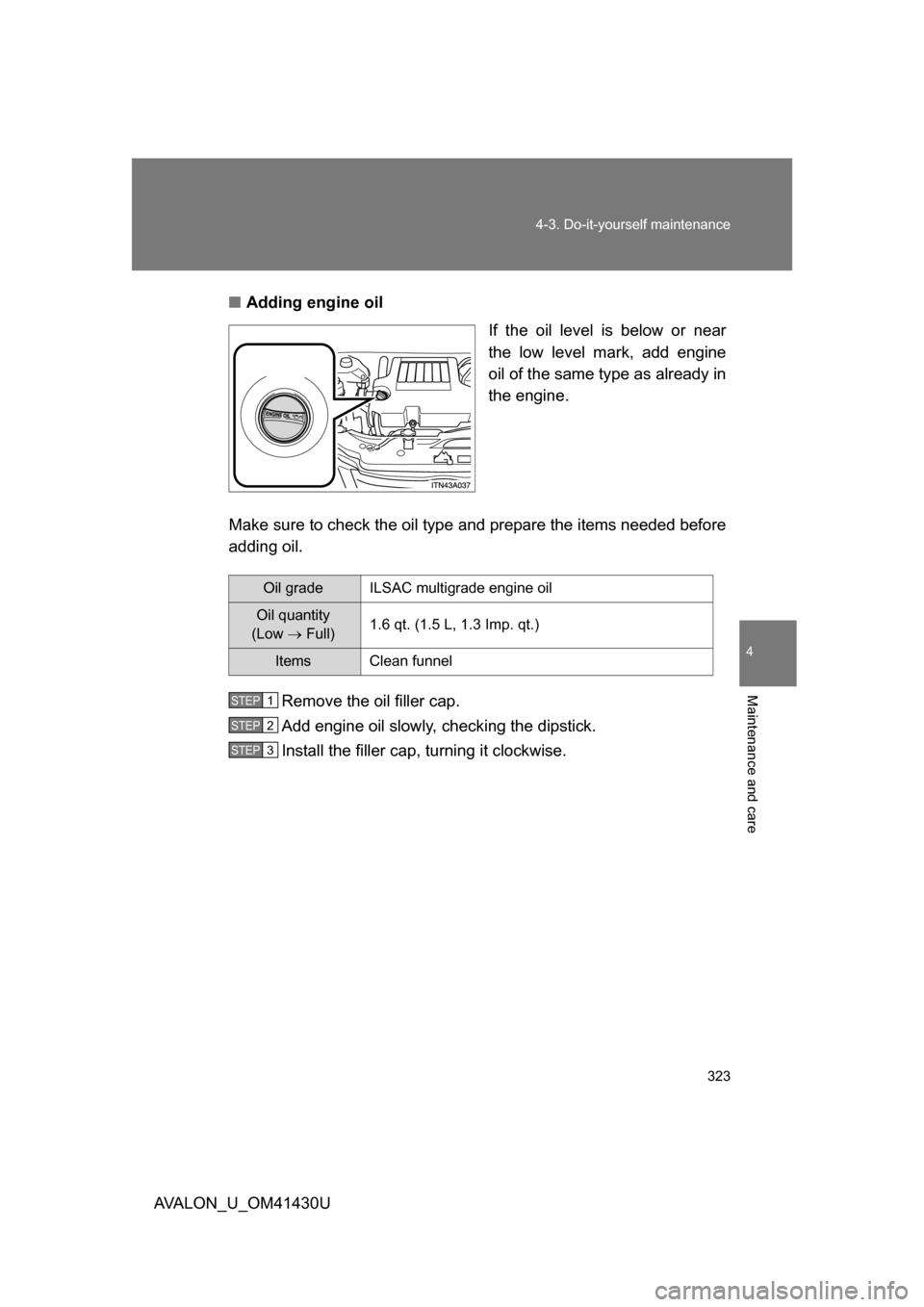 TOYOTA AVALON 2009 XX30 / 3.G Owners Manual 4
Maintenance and care
323
4-3. Do-it-yourself maintenance
AVALON_U_OM41430U
■
Adding engine oil
If the oil level is below or near
the low level mark, add engine
oil of the same type as already in
t