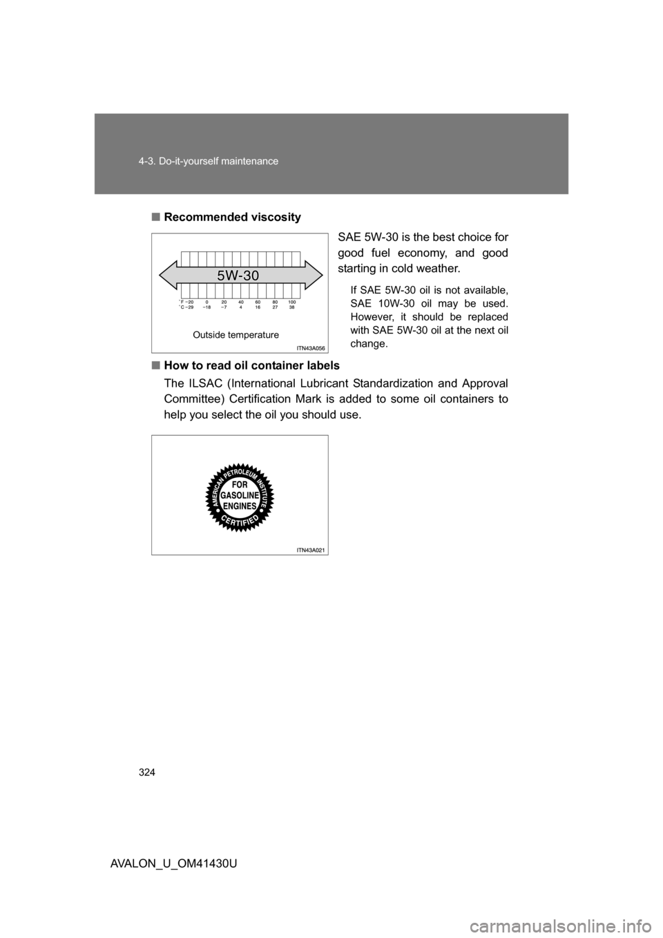 TOYOTA AVALON 2009 XX30 / 3.G Owners Manual 324 4-3. Do-it-yourself maintenance
AVALON_U_OM41430U■
Recommended viscosity
SAE 5W-30 is the best choice for
good fuel economy, and good
starting in cold weather.
If SAE 5W-30 oil is not available,