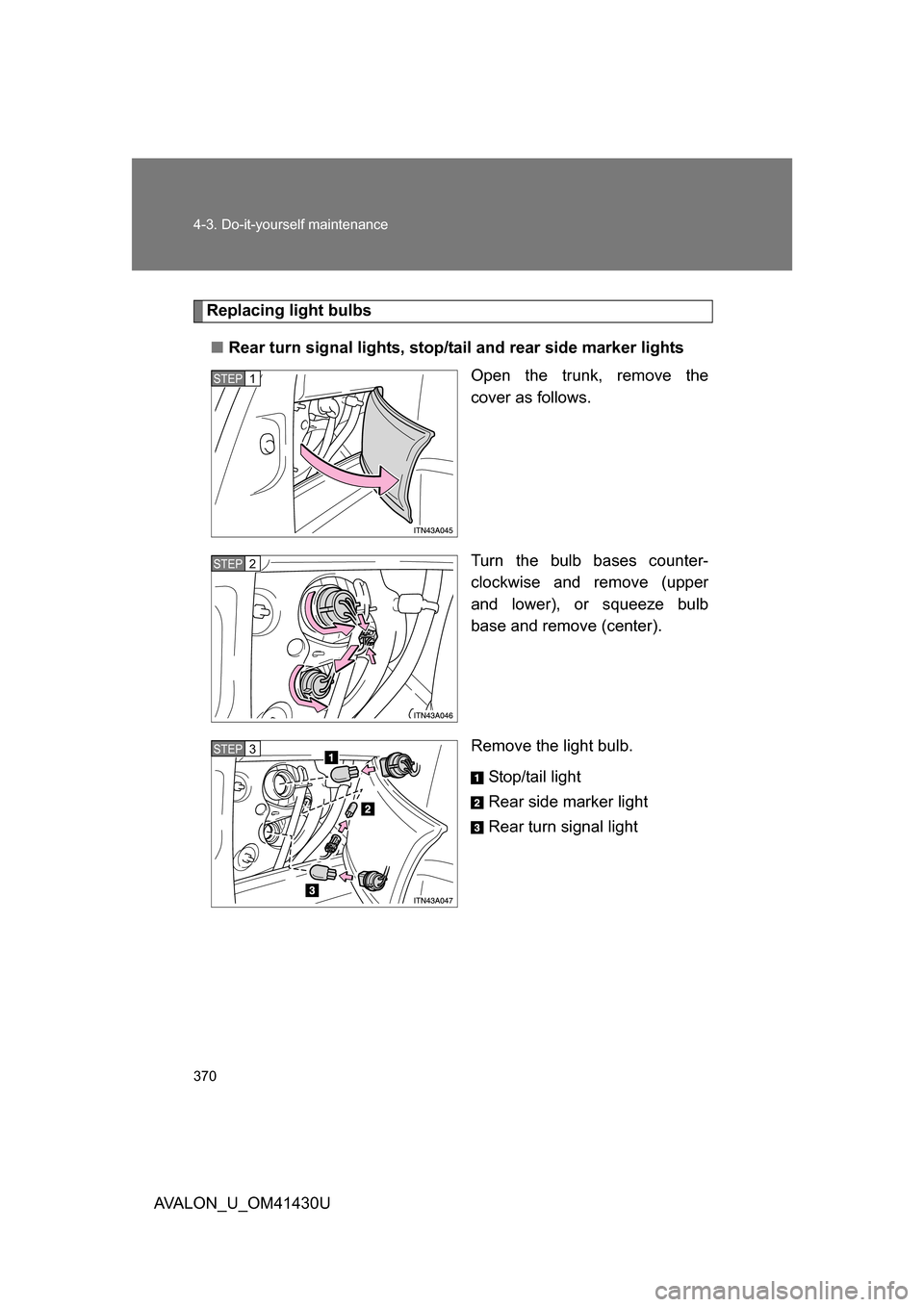 TOYOTA AVALON 2009 XX30 / 3.G Owners Manual 370 4-3. Do-it-yourself maintenance
AVALON_U_OM41430U
Replacing light bulbs■ Rear turn signal lights, stop/ta il and rear side marker lights
Open the trunk, remove the
cover as follows.
Turn the bul
