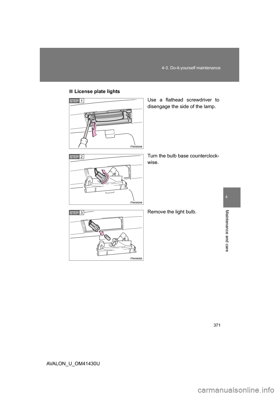 TOYOTA AVALON 2009 XX30 / 3.G Owners Manual 4
Maintenance and care
371
4-3. Do-it-yourself maintenance
AVALON_U_OM41430U
■
License plate lights
Use a flathead screwdriver to
disengage the side of the lamp.
Turn the bulb base counterclock-
wis