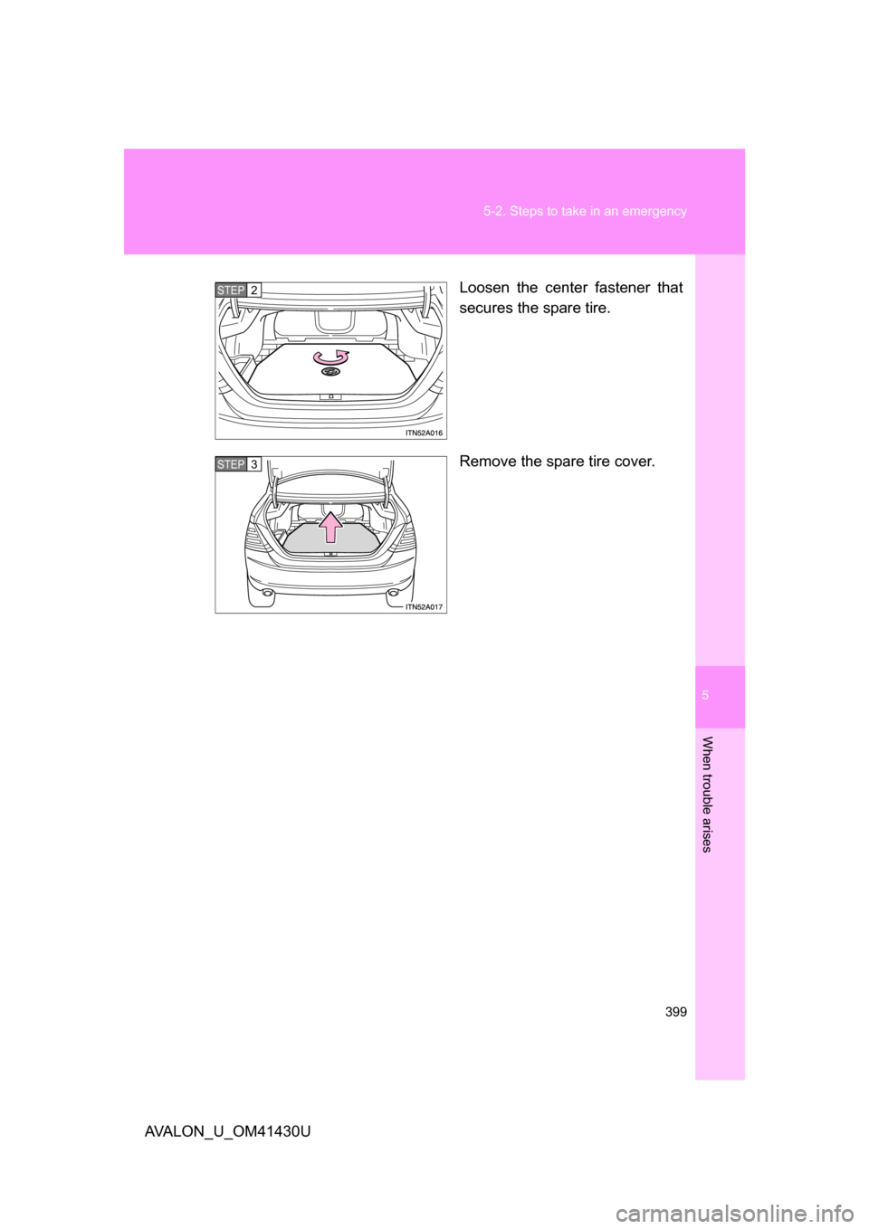 TOYOTA AVALON 2009 XX30 / 3.G Owners Manual 5
When trouble arises
399
5-2. Steps to take in an emergency
AVALON_U_OM41430U
Loosen the center fastener that
secures the spare tire.
Remove the spare tire cover.
STEP2
STEP3 