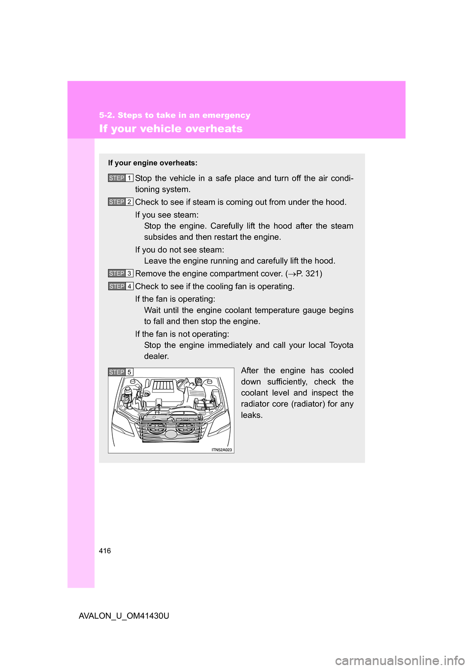 TOYOTA AVALON 2009 XX30 / 3.G Owners Manual 416
5-2. Steps to take in an emergency
AVALON_U_OM41430U
If your vehicle overheats
If your engine overheats:
Stop the vehicle in a safe place and turn off the air condi-
tioning system.
Check to see i