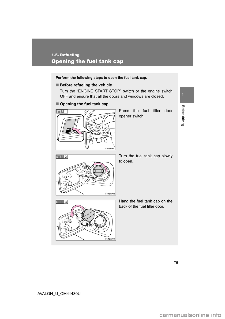 TOYOTA AVALON 2009 XX30 / 3.G Manual PDF 75
1
Before driving
AVALON_U_OM41430U
1-5. Refueling
Opening the fuel tank cap
Perform the following steps to open the fuel tank cap. 
■Before refueling the vehicle
Turn the “ENGINE START STOP” 