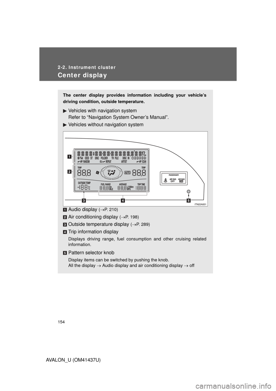 TOYOTA AVALON 2010 XX30 / 3.G Owners Manual 154
2-2. Instrument cluster
AVALON_U (OM41437U)
Center display
The center display provides information including your vehicle’s
driving condition, outside temperature.
Vehicles with navigation syste