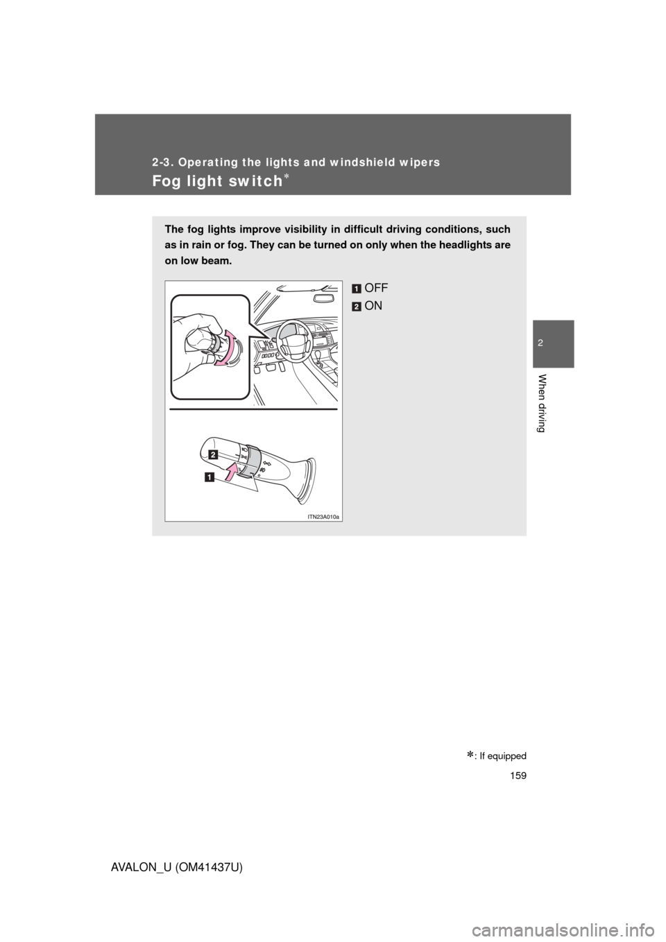 TOYOTA AVALON 2010 XX30 / 3.G Owners Manual 159
2-3. Operating the lights and windshield wipers
2
When driving
AVALON_U (OM41437U)
Fog light switch
: If equipped
The fog lights improve visibility in difficult driving conditions, such
as i
