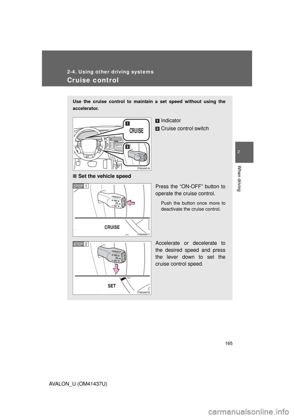 TOYOTA AVALON 2010 XX30 / 3.G Owners Manual 165
2
When driving
AVALON_U (OM41437U)
2-4. Using other driving systems
Cruise control
Use the cruise control to maintain a set speed without using the
accelerator. 
Indicator
Cruise control switch
