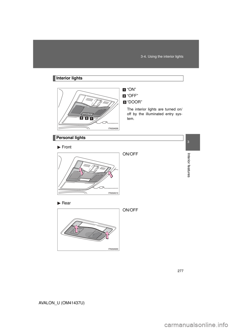 TOYOTA AVALON 2010 XX30 / 3.G Owners Manual 277
3-4. Using the interior lights
3
Interior features
AVALON_U (OM41437U)
Interior lights
“ON”
“OFF”
“DOOR”
The interior lights are turned on/
off by the illuminated entry sys-
tem.
Perso