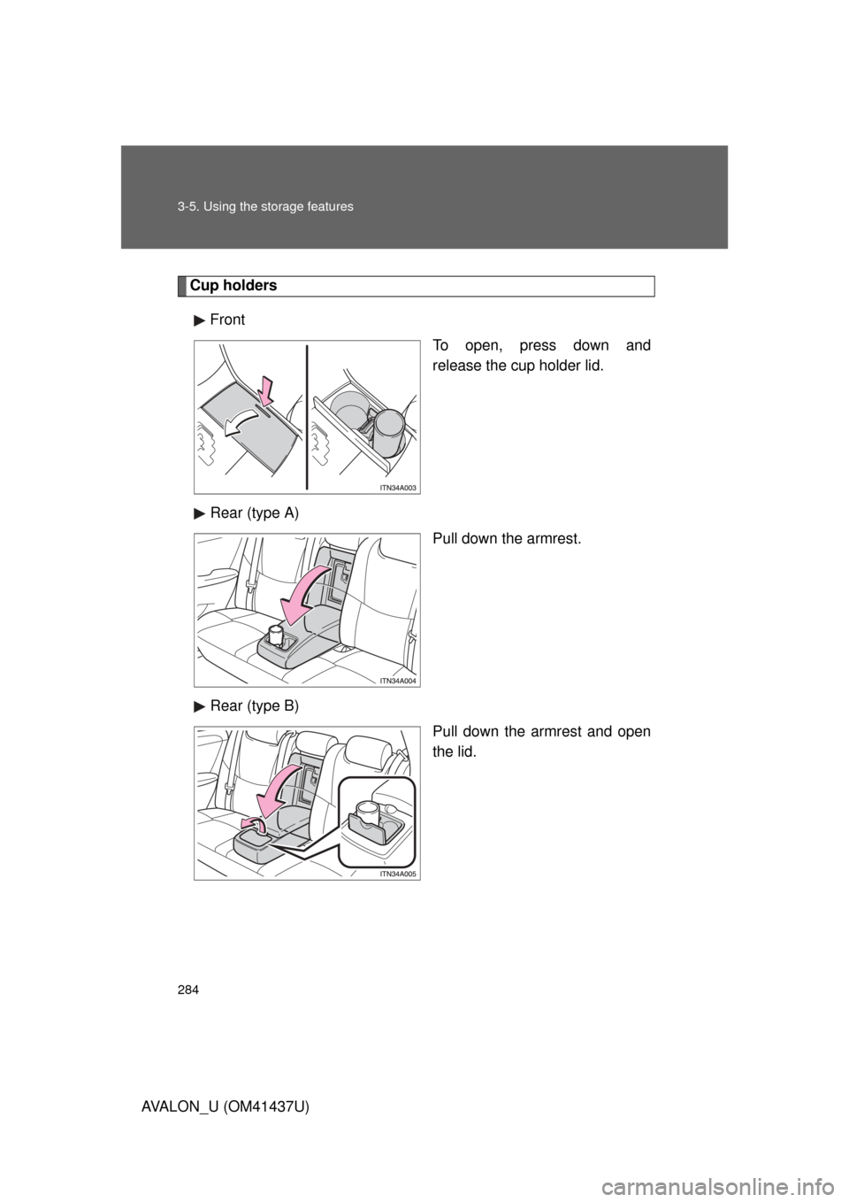 TOYOTA AVALON 2010 XX30 / 3.G Owners Manual 284 3-5. Using the storage features
AVALON_U (OM41437U)
Cup holdersFront To open, press down and
release the cup holder lid.
Rear (type A) Pull down the armrest.
Rear (type B) Pull down the armrest an
