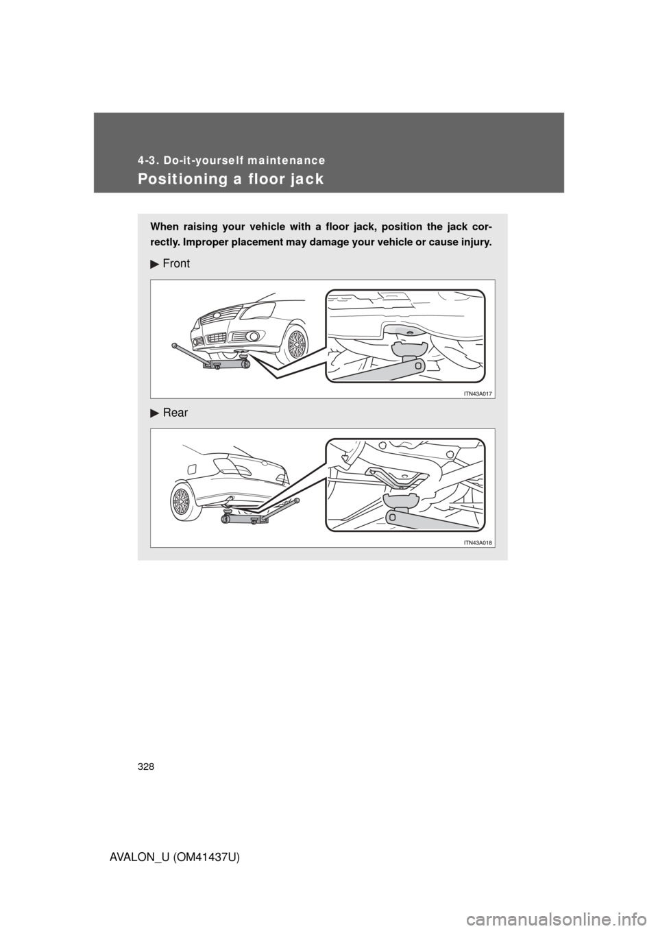 TOYOTA AVALON 2010 XX30 / 3.G Owners Manual 328
4-3. Do-it-yourself maintenance
AVALON_U (OM41437U)
Positioning a floor jack
When raising your vehicle with a floor jack, position the jack cor-
rectly. Improper placement may damage your vehicle TOYOTA AVALON 2010 XX30 / 3.G Owners Manual 328
4-3. Do-it-yourself maintenance
AVALON_U (OM41437U)
Positioning a floor jack
When raising your vehicle with a floor jack, position the jack cor-
rectly. Improper placement may damage your vehicle