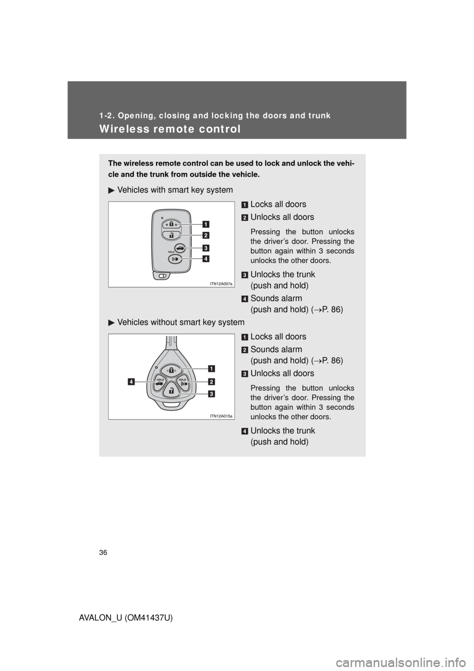 TOYOTA AVALON 2010 XX30 / 3.G Owners Guide 36
1-2. Opening, closing and locking the doors and trunk
AVALON_U (OM41437U)
Wireless remote control
The wireless remote control can be used to lock and unlock the vehi-
cle and the trunk from outside TOYOTA AVALON 2010 XX30 / 3.G Owners Guide 36
1-2. Opening, closing and locking the doors and trunk
AVALON_U (OM41437U)
Wireless remote control
The wireless remote control can be used to lock and unlock the vehi-
cle and the trunk from outside