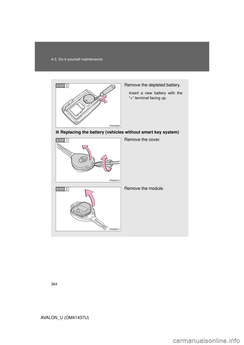 TOYOTA AVALON 2010 XX30 / 3.G Owners Manual 364 4-3. Do-it-yourself maintenance
AVALON_U (OM41437U)
Remove the depleted battery.
Insert a new battery with the
“+” terminal facing up.
■Replacing the battery (vehicles without smart key syst