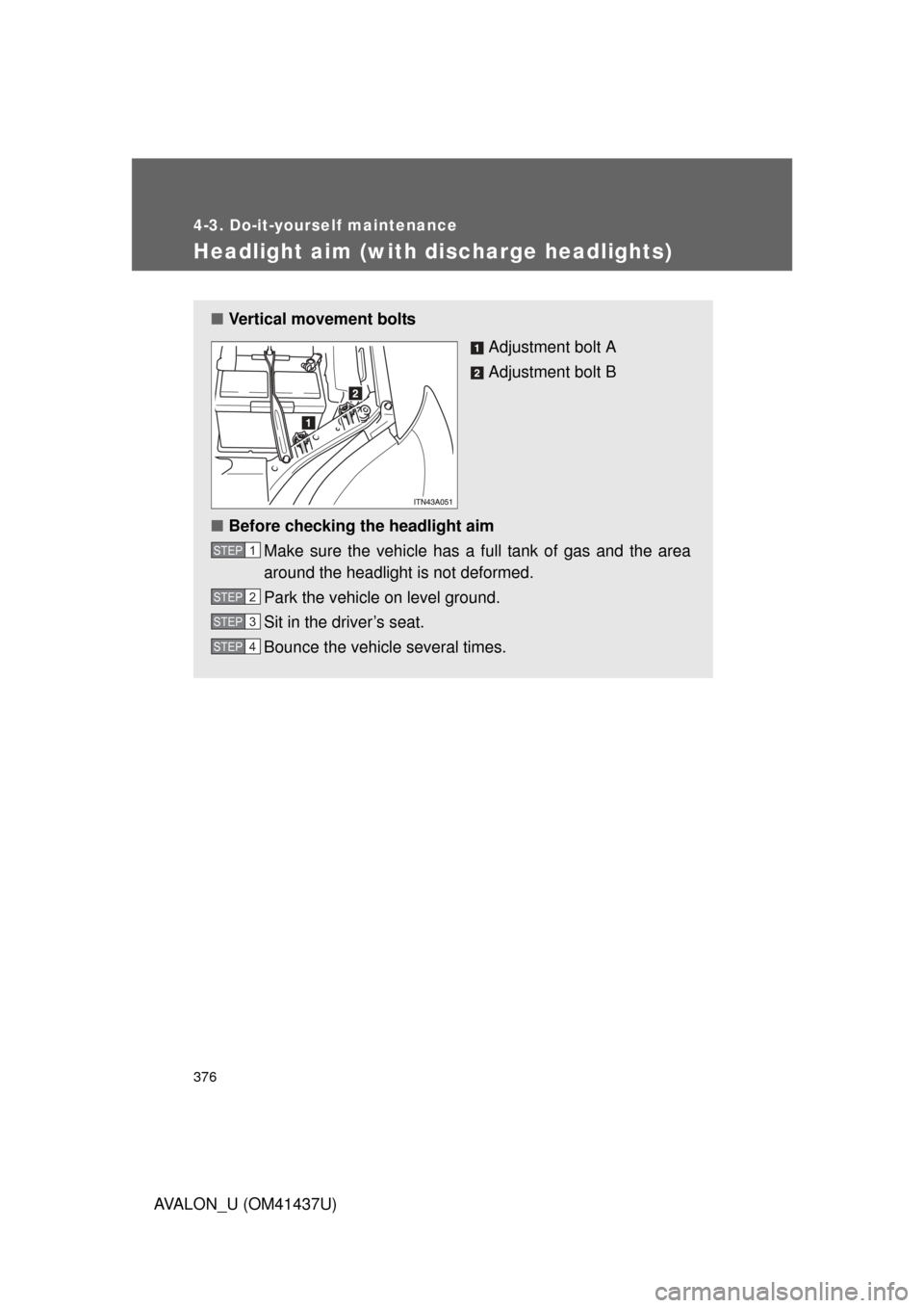 TOYOTA AVALON 2010 XX30 / 3.G Owners Manual 376
4-3. Do-it-yourself maintenance
AVALON_U (OM41437U)
Headlight aim (with discharge headlights)
■Vertical movement bolts
Adjustment bolt A
Adjustment bolt B
■ Before checking the headlight aim
M