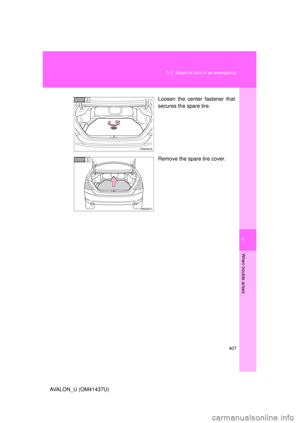 TOYOTA AVALON 2010 XX30 / 3.G Owners Manual 5
When trouble arises
407
5-2. Steps to take in an emergency
AVALON_U (OM41437U)
Loosen the center fastener that
secures the spare tire.
Remove the spare tire cover.
STEP2
STEP3 