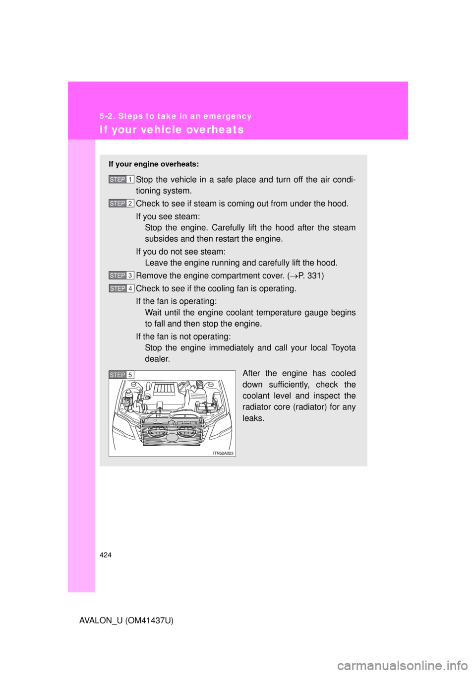 TOYOTA AVALON 2010 XX30 / 3.G Owners Manual 424
5-2. Steps to take in an emergency
AVALON_U (OM41437U)
If your vehicle overheats
If your engine overheats:
Stop the vehicle in a safe place and turn off the air condi-
tioning system.
Check to see