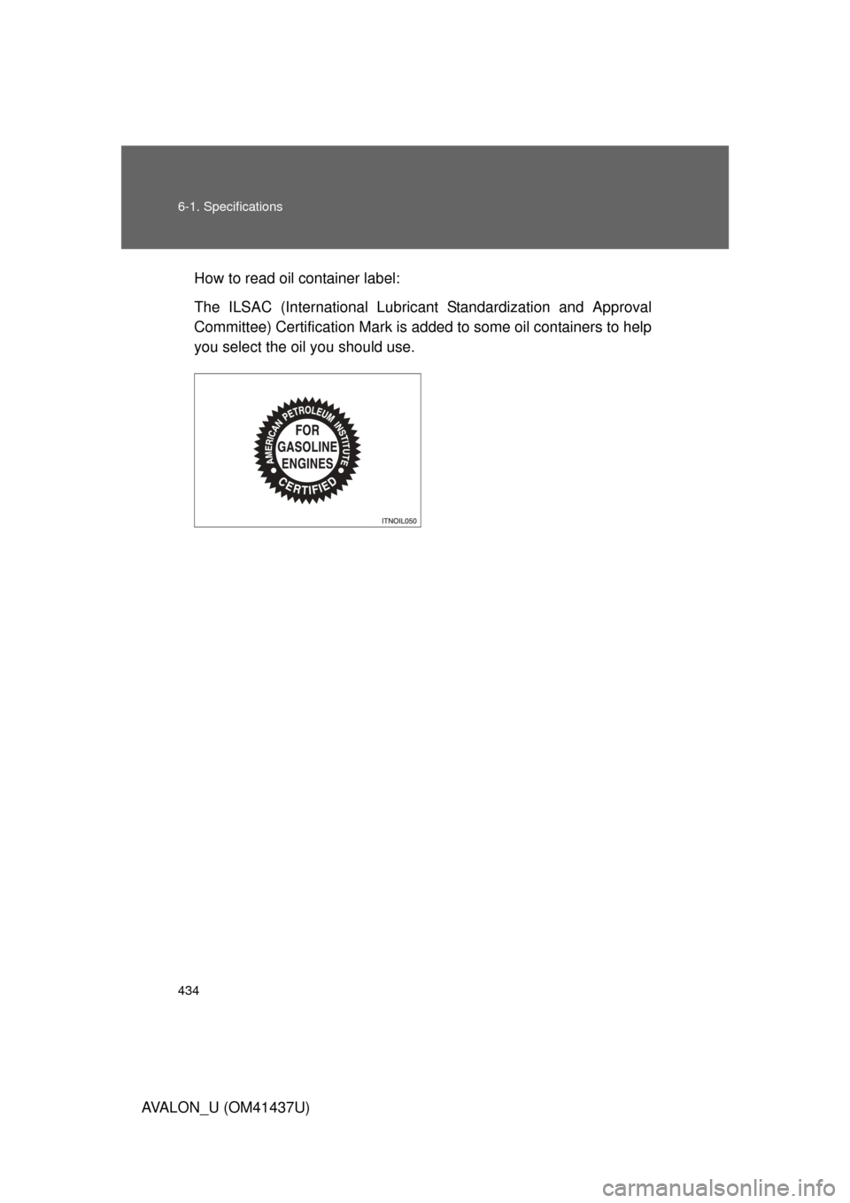 TOYOTA AVALON 2010 XX30 / 3.G Owners Manual 434 6-1. Specifications
AVALON_U (OM41437U)How to read oil container label:
The ILSAC (International Lubricant Standardization and Approval
Committee) Certification Mark is
added to some oil containe TOYOTA AVALON 2010 XX30 / 3.G Owners Manual 434 6-1. Specifications
AVALON_U (OM41437U)How to read oil container label:
The ILSAC (International Lubricant Standardization and Approval
Committee) Certification Mark is
added to some oil containe