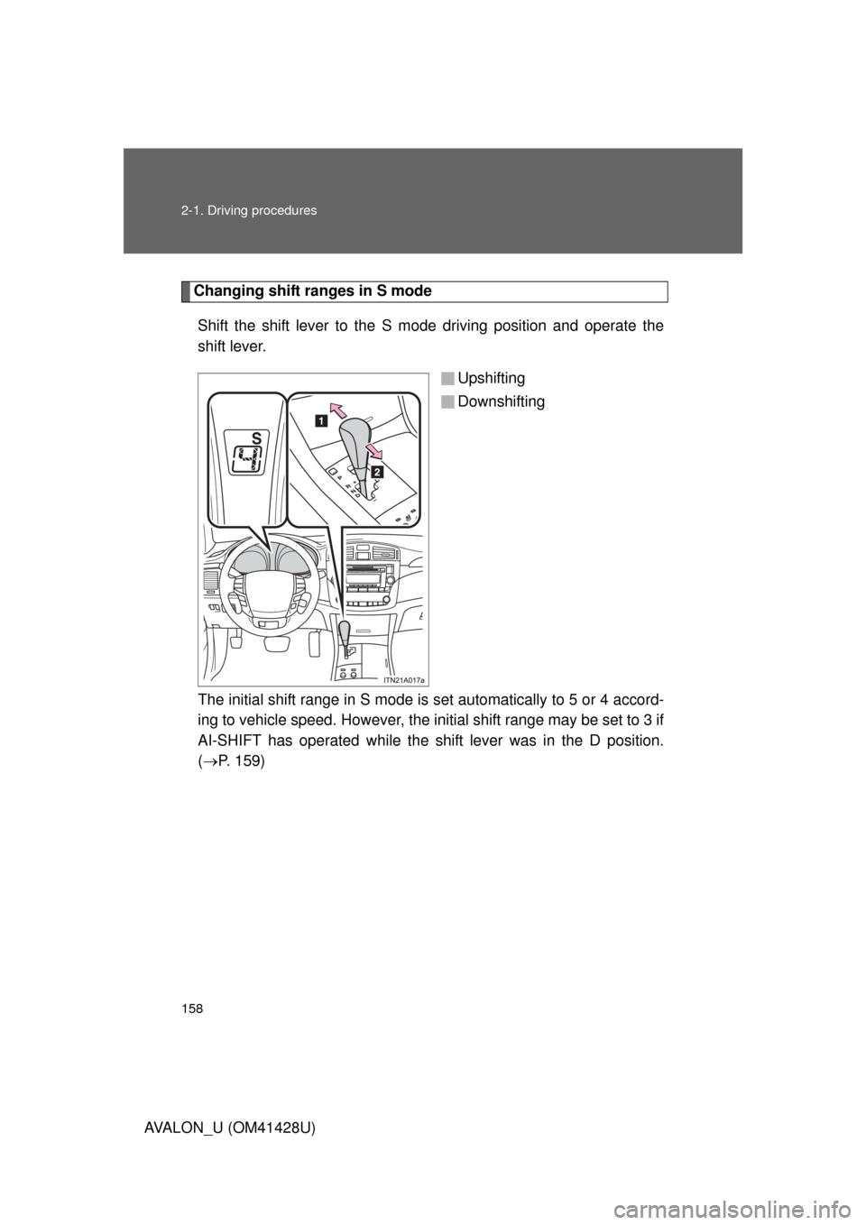 TOYOTA AVALON 2011 XX30 / 3.G Owners Manual 158 2-1. Driving procedures
AVALON_U (OM41428U)
Changing shift ranges in S mode
Shift the shift lever to the S mode driving position and operate the
shift lever.
Upshifting
Downshifting
The initial sh