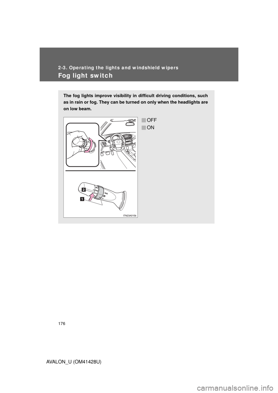 TOYOTA AVALON 2011 XX30 / 3.G Owners Manual 176
2-3. Operating the lights and windshield wipers
AVALON_U (OM41428U)
Fog light switch
The fog lights improve visibility in difficult driving conditions, such
as in rain or fog. They can be turned o