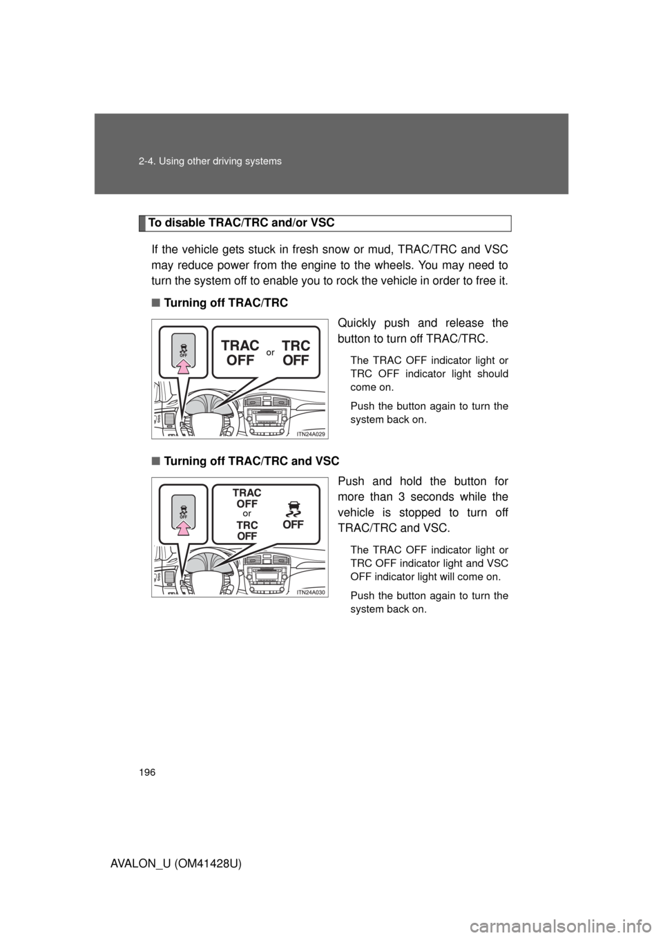 TOYOTA AVALON 2011 XX30 / 3.G Owners Manual 196 2-4. Using other driving systems
AVALON_U (OM41428U)
To disable TRAC/TRC and/or VSC
If the vehicle gets stuck in fresh snow or mud, TRAC/TRC and VSC
may reduce power from the engine to the wheels.