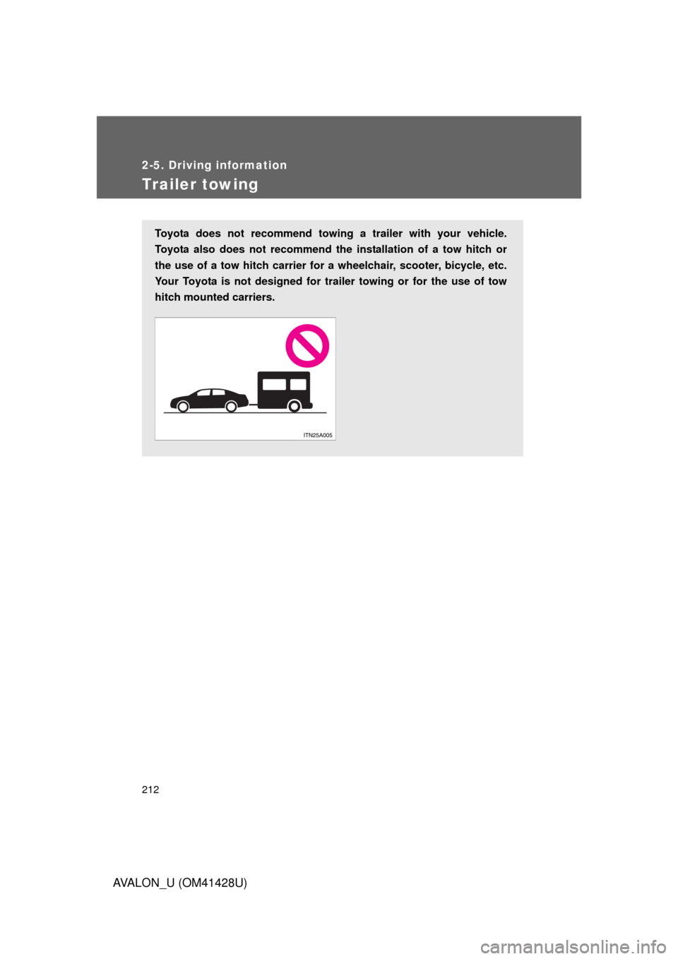 TOYOTA AVALON 2011 XX30 / 3.G Owners Manual 212
2-5. Driving information
AVALON_U (OM41428U)
Trailer towing
Toyota does not recommend towing a trailer with your vehicle.
Toyota also does not recommend the installation of a tow hitch or
the use 