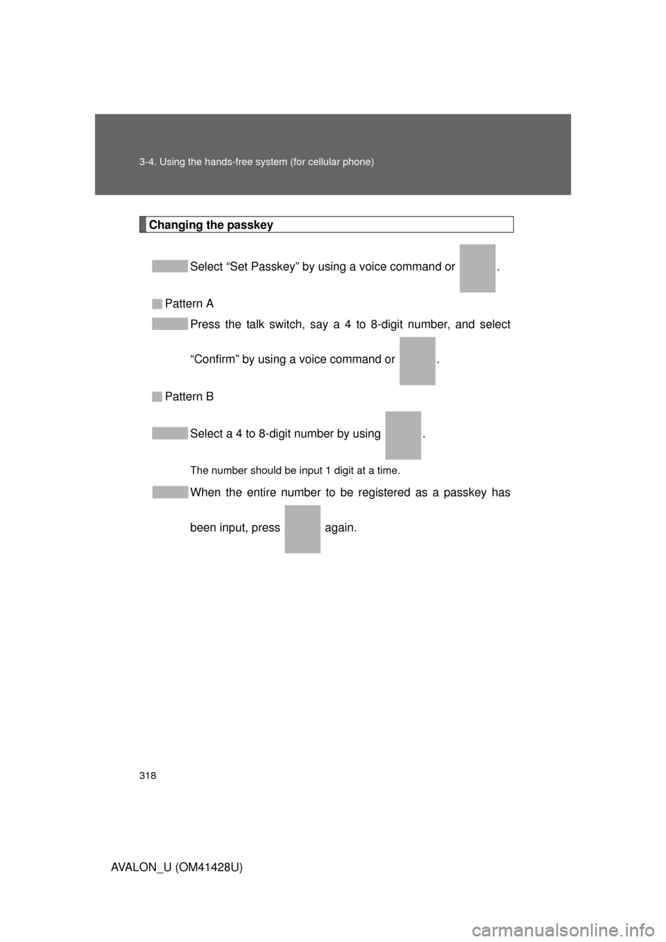TOYOTA AVALON 2011 XX30 / 3.G Owners Manual 318 3-4. Using the hands-free system (for cellular phone)
AVALON_U (OM41428U)
Changing the passkey
Select “Set Passkey” by using a voice command or  .
Pattern A
Press the talk switch, say a 4 to 8