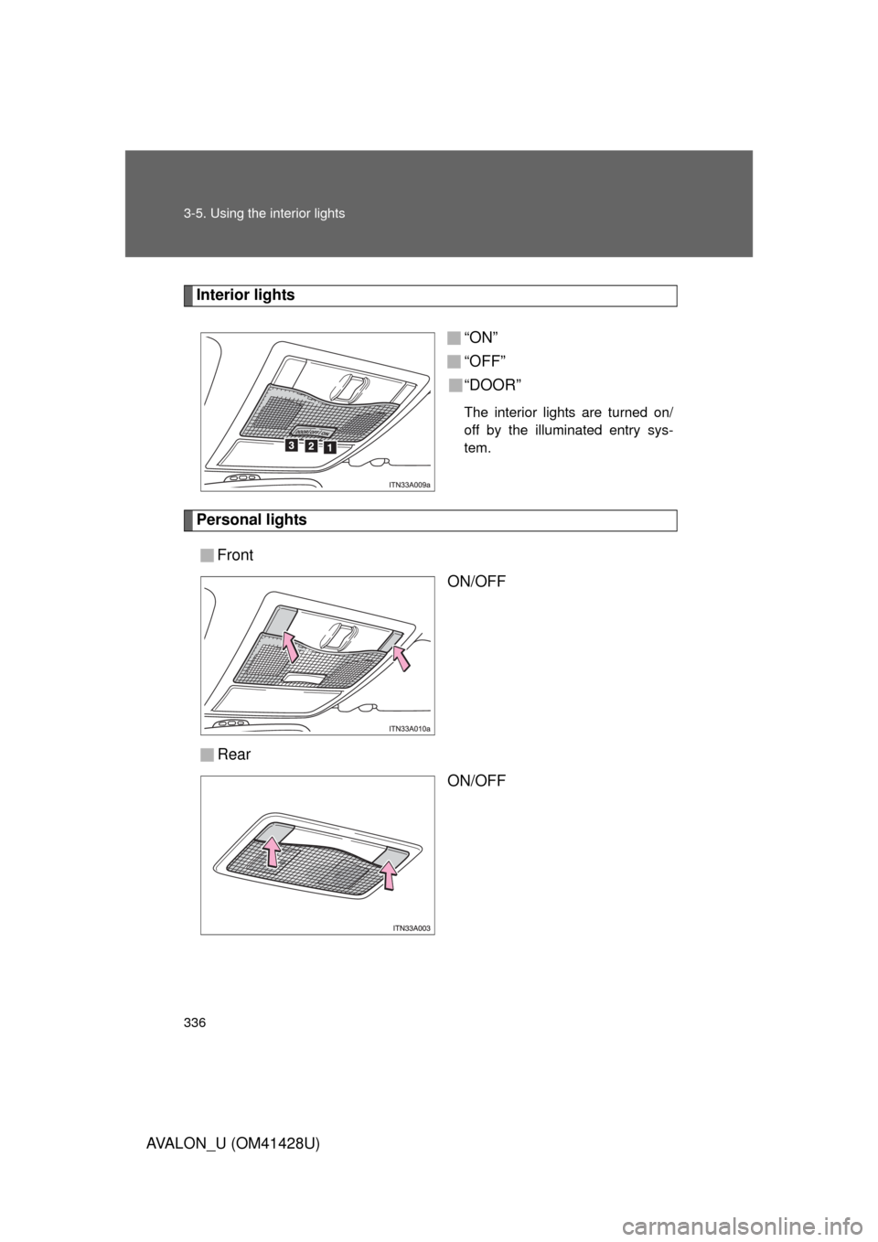 TOYOTA AVALON 2011 XX30 / 3.G Owners Manual 336 3-5. Using the interior lights
AVALON_U (OM41428U)
Interior lights
“ON”
“OFF”
“DOOR”
The interior lights are turned on/
off by the illuminated entry sys-
tem.
Personal lights
Front
ON/