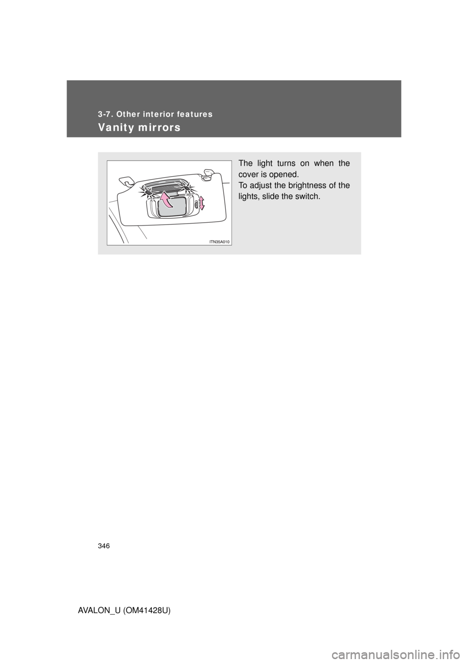 TOYOTA AVALON 2011 XX30 / 3.G Owners Manual 346
3-7. Other interior features
AVALON_U (OM41428U)
Vanity mirrors
The light turns on when the
cover is opened.
To adjust the brightness of the
lights, slide the switch. 