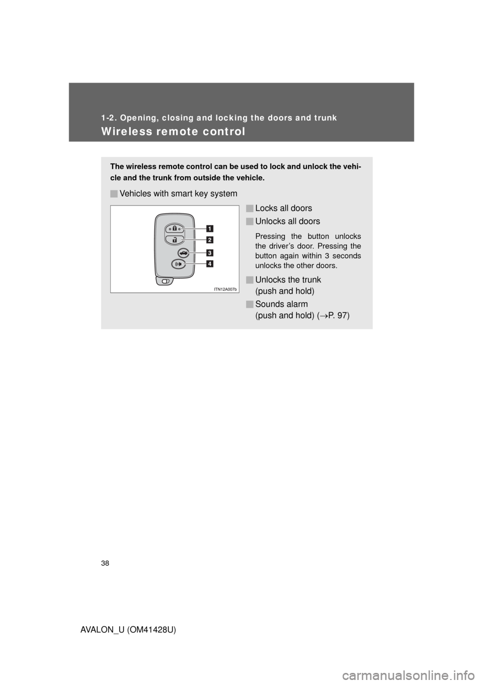 TOYOTA AVALON 2011 XX30 / 3.G Owners Guide 38
1-2. Opening, closing and locking the doors and trunk
AVALON_U (OM41428U)
Wireless remote control
The wireless remote control can be used to lock and unlock the vehi-
cle and the trunk from outside TOYOTA AVALON 2011 XX30 / 3.G Owners Guide 38
1-2. Opening, closing and locking the doors and trunk
AVALON_U (OM41428U)
Wireless remote control
The wireless remote control can be used to lock and unlock the vehi-
cle and the trunk from outside
