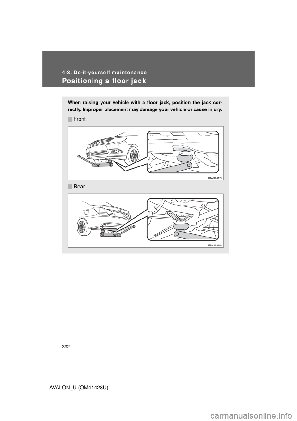TOYOTA AVALON 2011 XX30 / 3.G Owners Manual 392
4-3. Do-it-yourself maintenance
AVALON_U (OM41428U)
Positioning a floor jack
When raising your vehicle with a floor jack, position the jack cor-
rectly. Improper placement may damage your vehicle 
