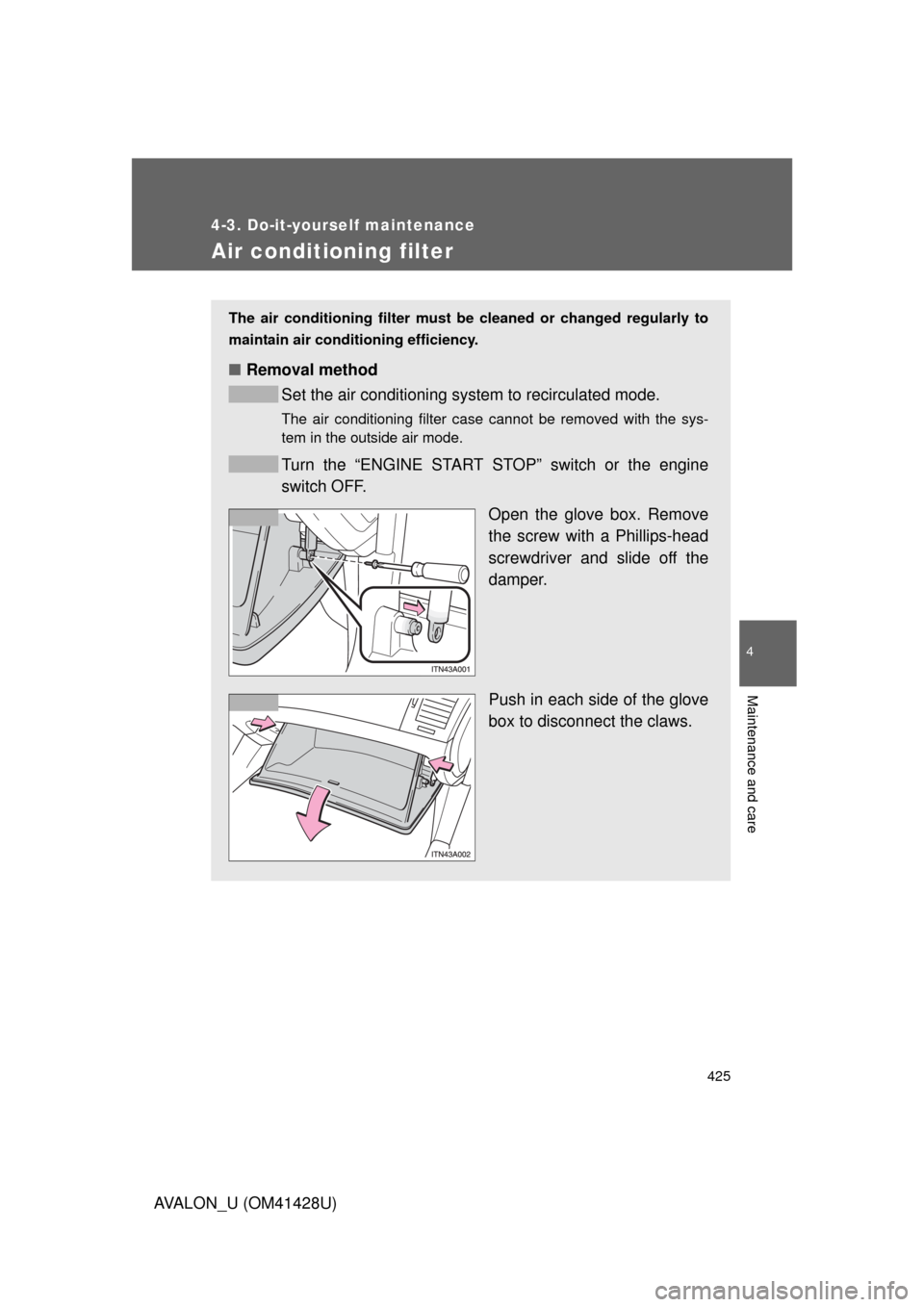 TOYOTA AVALON 2011 XX30 / 3.G Owners Manual 425
4-3. Do-it-yourself maintenance
4
Maintenance and care
AVALON_U (OM41428U)
Air conditioning filter
The air conditioning filter must be cleaned or changed regularly to
maintain air conditioning eff