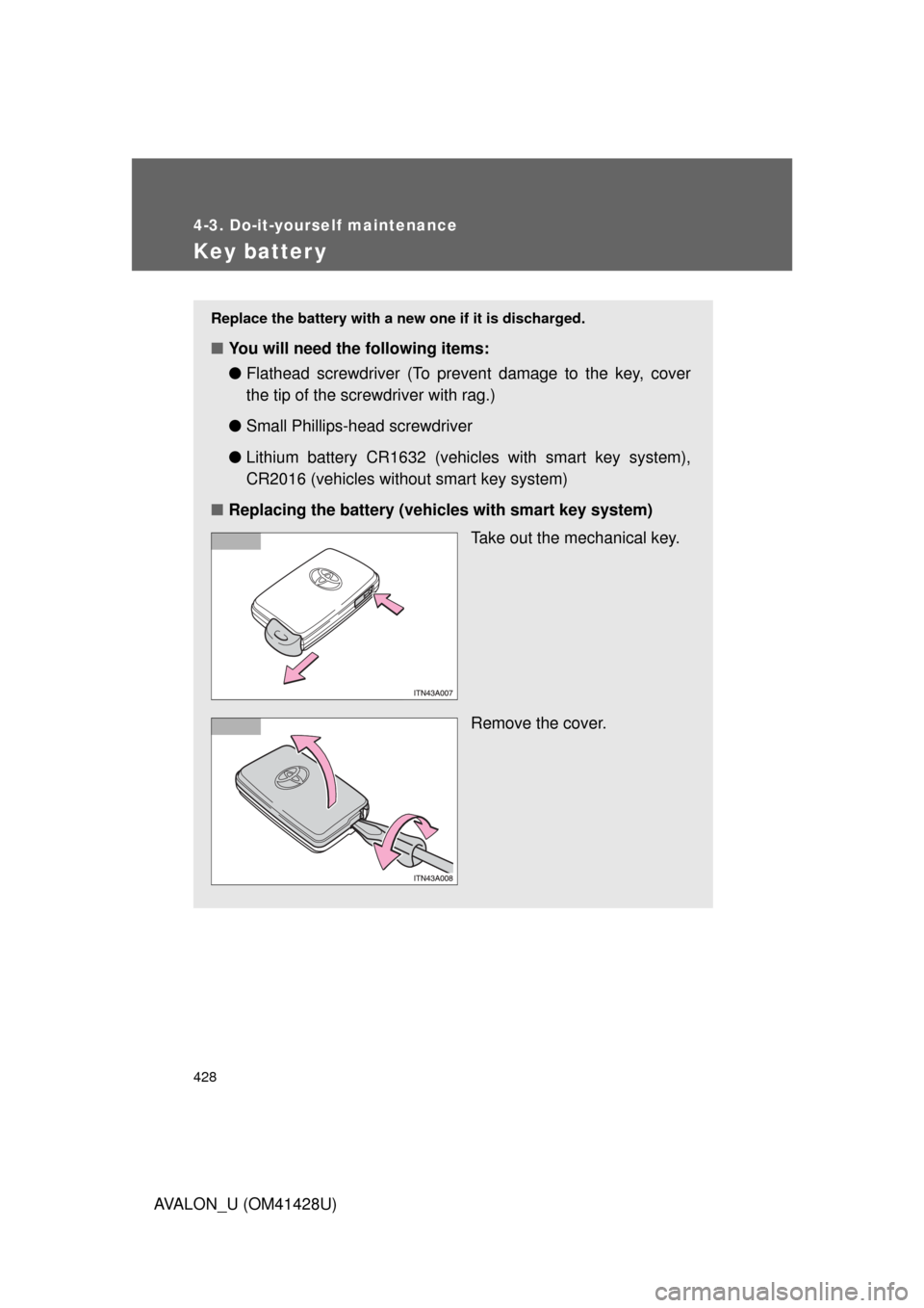 TOYOTA AVALON 2011 XX30 / 3.G Owners Manual 428
4-3. Do-it-yourself maintenance
AVALON_U (OM41428U)
Key batter y
Replace the battery with a new one if it is discharged.
■You will need the following items:
●Flathead screwdriver (To prevent d