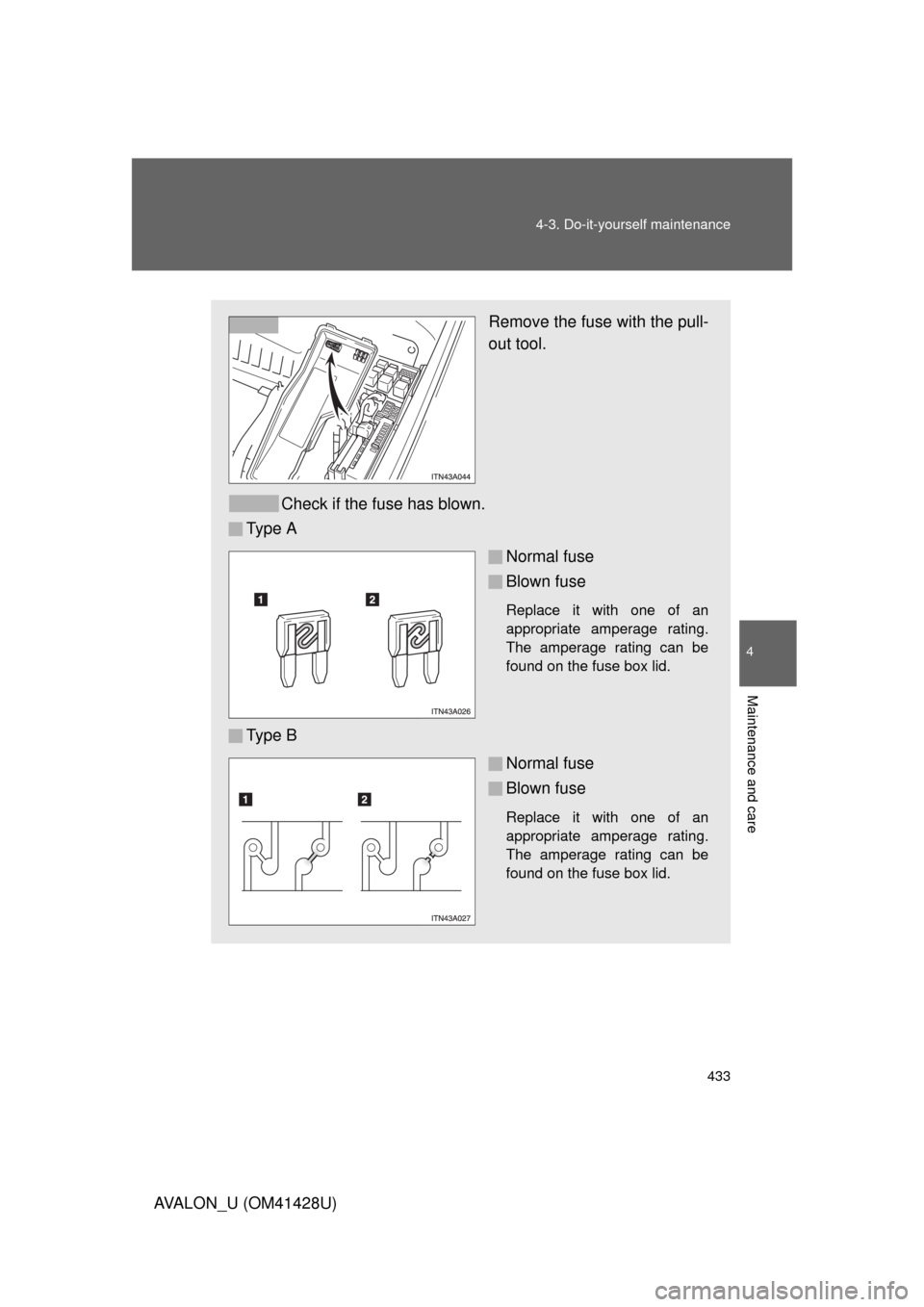 TOYOTA AVALON 2011 XX30 / 3.G Owners Manual 4
Maintenance and care
433 4-3. Do-it-yourself maintenance
AVALON_U (OM41428U)
Remove the fuse with the pull-
out tool.
Check if the fuse has blown.
Ty p e  A
Normal fuse
Blown fuse
Replace it with on