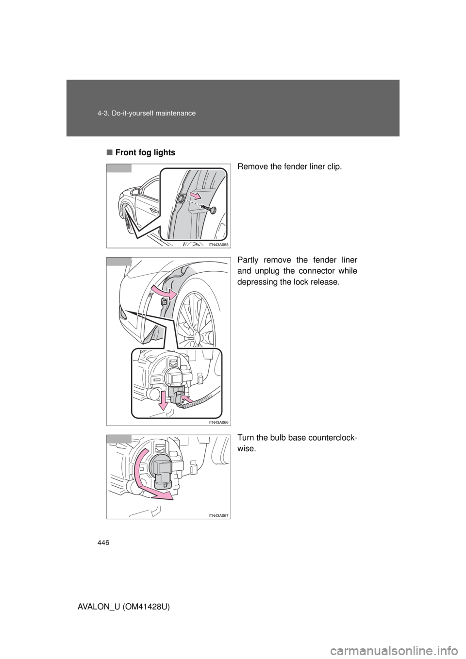 TOYOTA AVALON 2011 XX30 / 3.G Owners Manual 446 4-3. Do-it-yourself maintenance
AVALON_U (OM41428U)■Front fog lights
Remove the fender liner clip.
Partly remove the fender liner
and unplug the connector while
depressing the lock release.
Turn