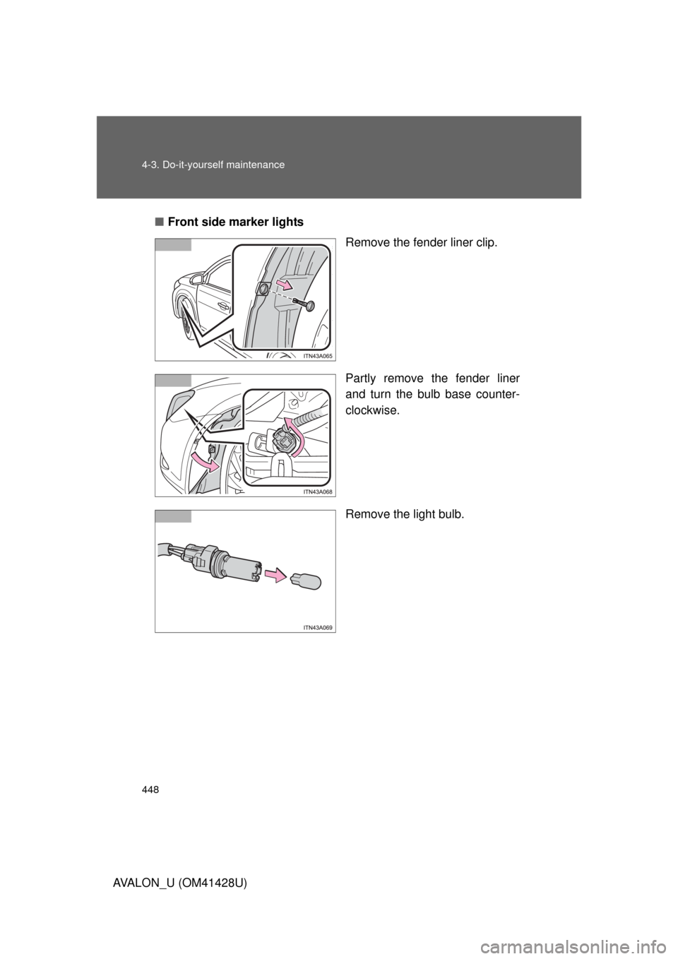 TOYOTA AVALON 2011 XX30 / 3.G Owners Manual 448 4-3. Do-it-yourself maintenance
AVALON_U (OM41428U)■Front side marker lights
Remove the fender liner clip.
Partly remove the fender liner
and turn the bulb base counter-
clockwise.
Remove the li