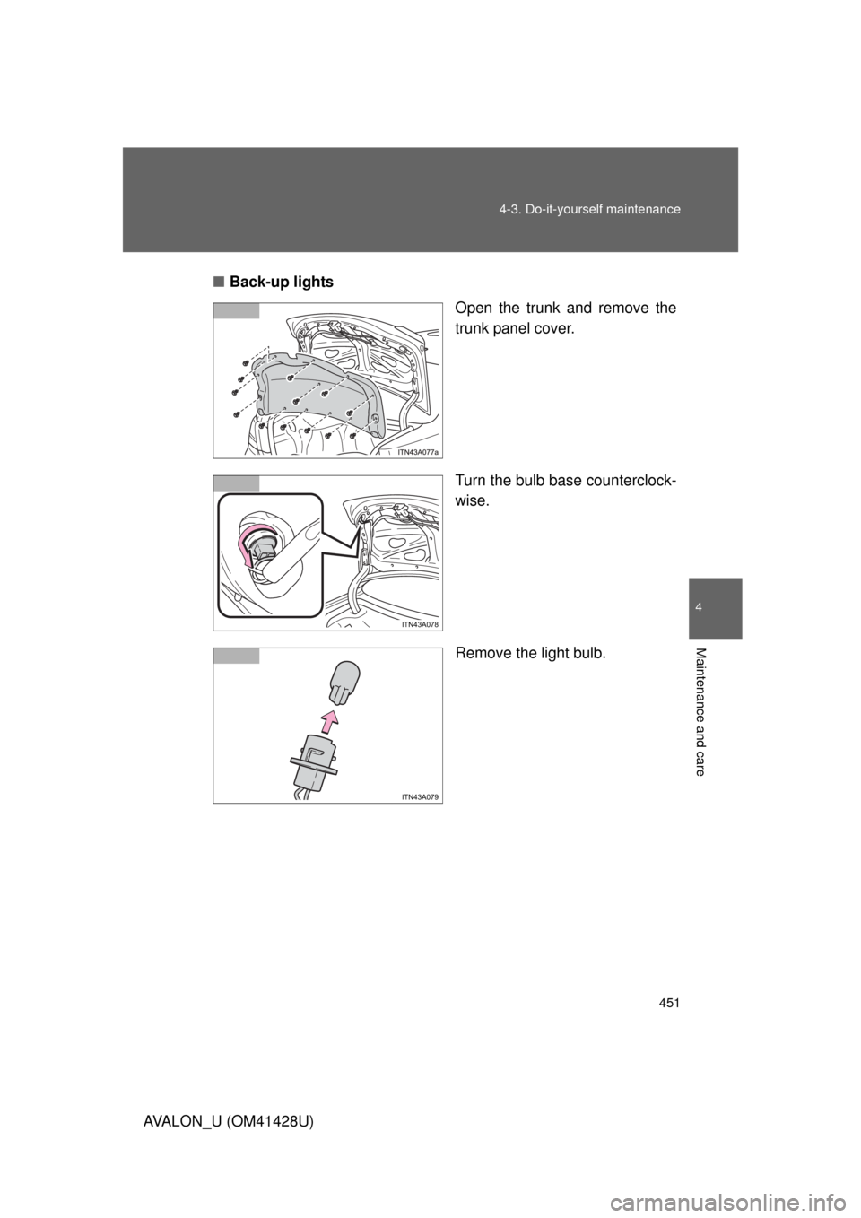 TOYOTA AVALON 2011 XX30 / 3.G Owners Manual 4
Maintenance and care
451 4-3. Do-it-yourself maintenance
AVALON_U (OM41428U)■Back-up lights
Open the trunk and remove the
trunk panel cover.
Turn the bulb base counterclock-
wise.
Remove the light