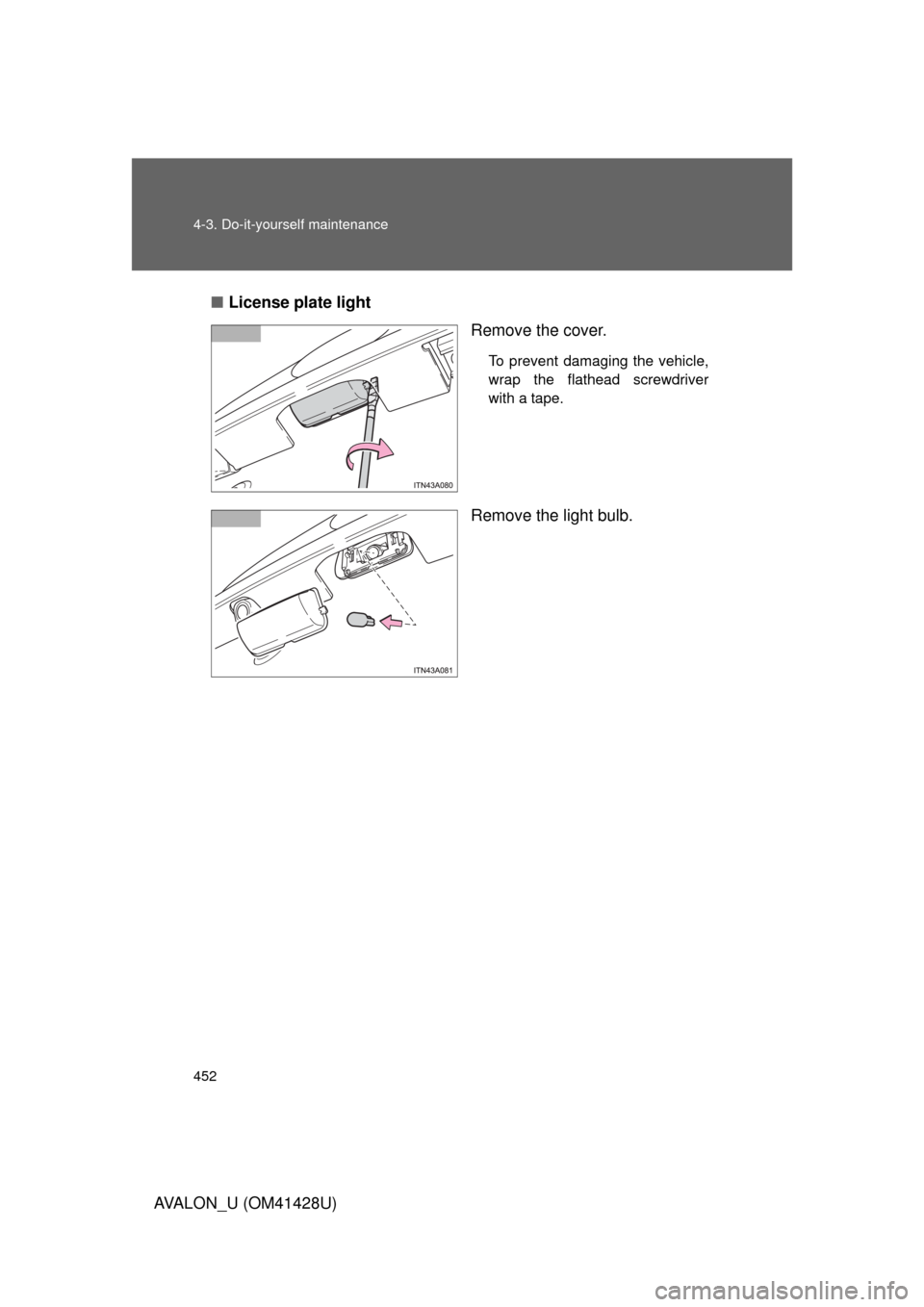 TOYOTA AVALON 2011 XX30 / 3.G Owners Manual 452 4-3. Do-it-yourself maintenance
AVALON_U (OM41428U)■License plate light
Remove the cover.
To prevent damaging the vehicle,
wrap the flathead screwdriver
with a tape.
Remove the light bulb. 
