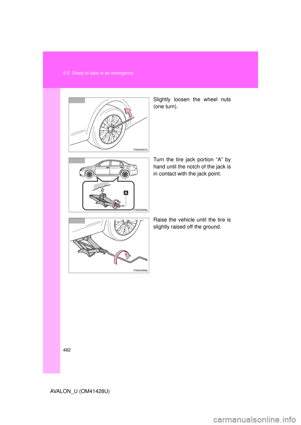TOYOTA AVALON 2011 XX30 / 3.G Owners Manual 482 5-2. Steps to take in an emergency
AVALON_U (OM41428U)Slightly loosen the wheel nuts
(one turn).
Turn the tire jack portion “A” by
hand until the notch of the jack is
in contact with the jack 