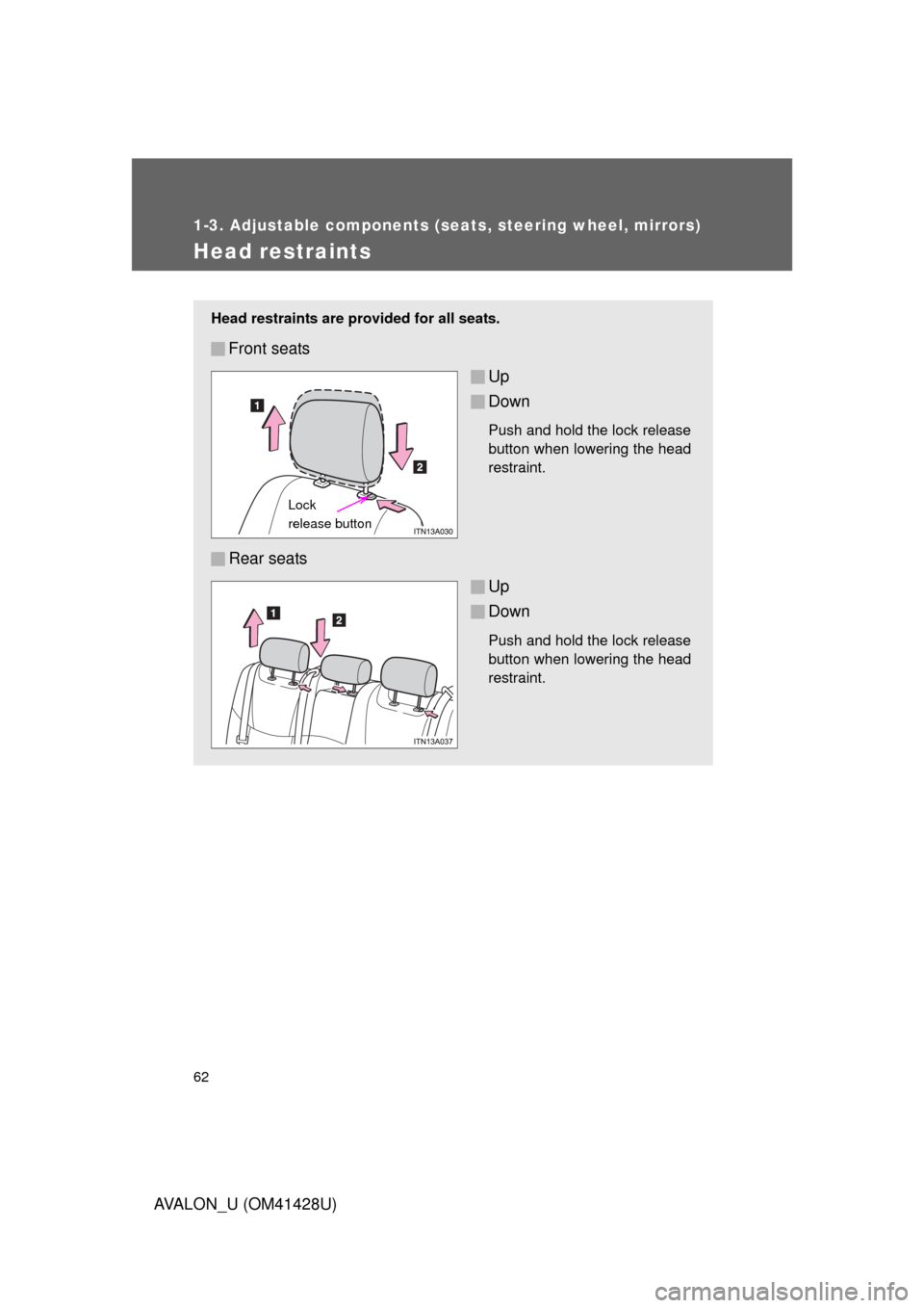 TOYOTA AVALON 2011 XX30 / 3.G Repair Manual 62
1-3. Adjustable components (seats, steering wheel, mirrors)
AVALON_U (OM41428U)
Head restraints
Head restraints are provided for all seats.
Front seats
Up
Down
Push and hold the lock release
button TOYOTA AVALON 2011 XX30 / 3.G Repair Manual 62
1-3. Adjustable components (seats, steering wheel, mirrors)
AVALON_U (OM41428U)
Head restraints
Head restraints are provided for all seats.
Front seats
Up
Down
Push and hold the lock release
button