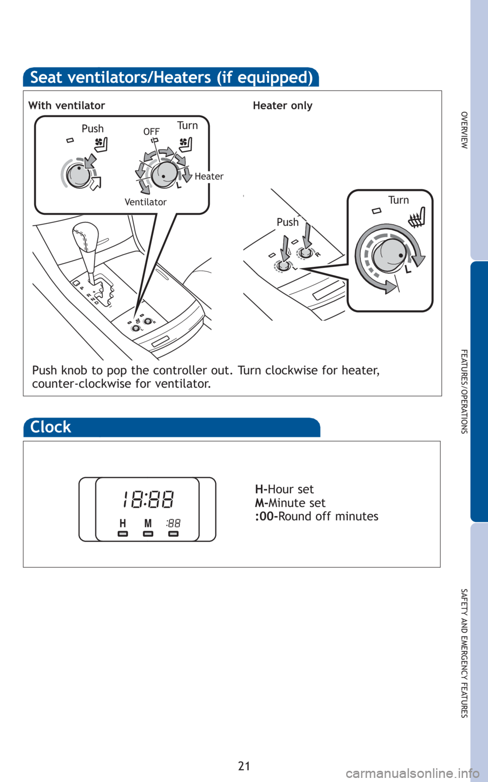 TOYOTA AVALON 2011 XX30 / 3.G Quick Reference Guide 21
OVERVIEW
FEATURES/OPERATIONS
SAFETY AND EMERGENCY FEATURES
Seat ventilators/Heaters (if equipped)
Push knob to pop the controller out. Turn clockwise for heater,
counter-clockwise for ventilator.
TOYOTA AVALON 2011 XX30 / 3.G Quick Reference Guide 21
OVERVIEW
FEATURES/OPERATIONS
SAFETY AND EMERGENCY FEATURES
Seat ventilators/Heaters (if equipped)
Push knob to pop the controller out. Turn clockwise for heater,
counter-clockwise for ventilator.