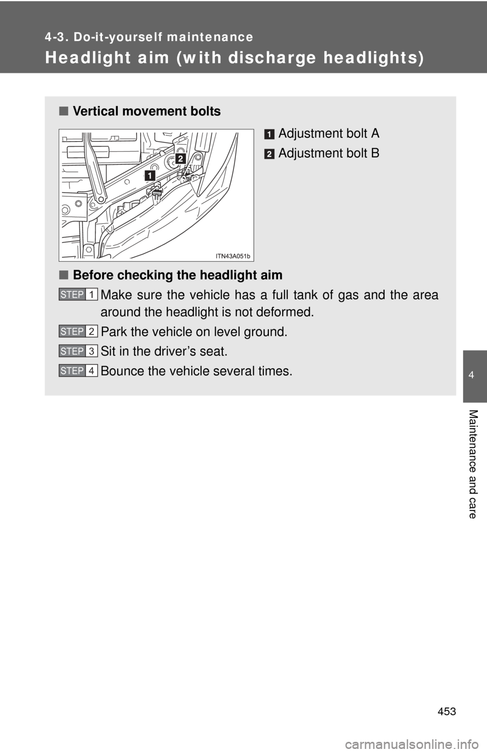 TOYOTA AVALON 2012 XX40 / 4.G Owners Manual 453
4-3. Do-it-yourself maintenance
4
Maintenance and care
Headlight aim (with discharge headlights)
■Vertical movement bolts
Adjustment bolt A
Adjustment bolt B
■ Before checking the headlight ai