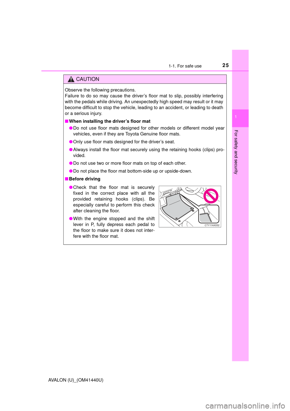 TOYOTA AVALON 2013 XX40 / 4.G Owners Manual 251-1. For safe use
1
For safety and security
AVALON (U)_(OM41440U)
CAUTION
Observe the following precautions. 
Failure to do so may cause the driver’s floor mat to slip, possibly interfering
with t