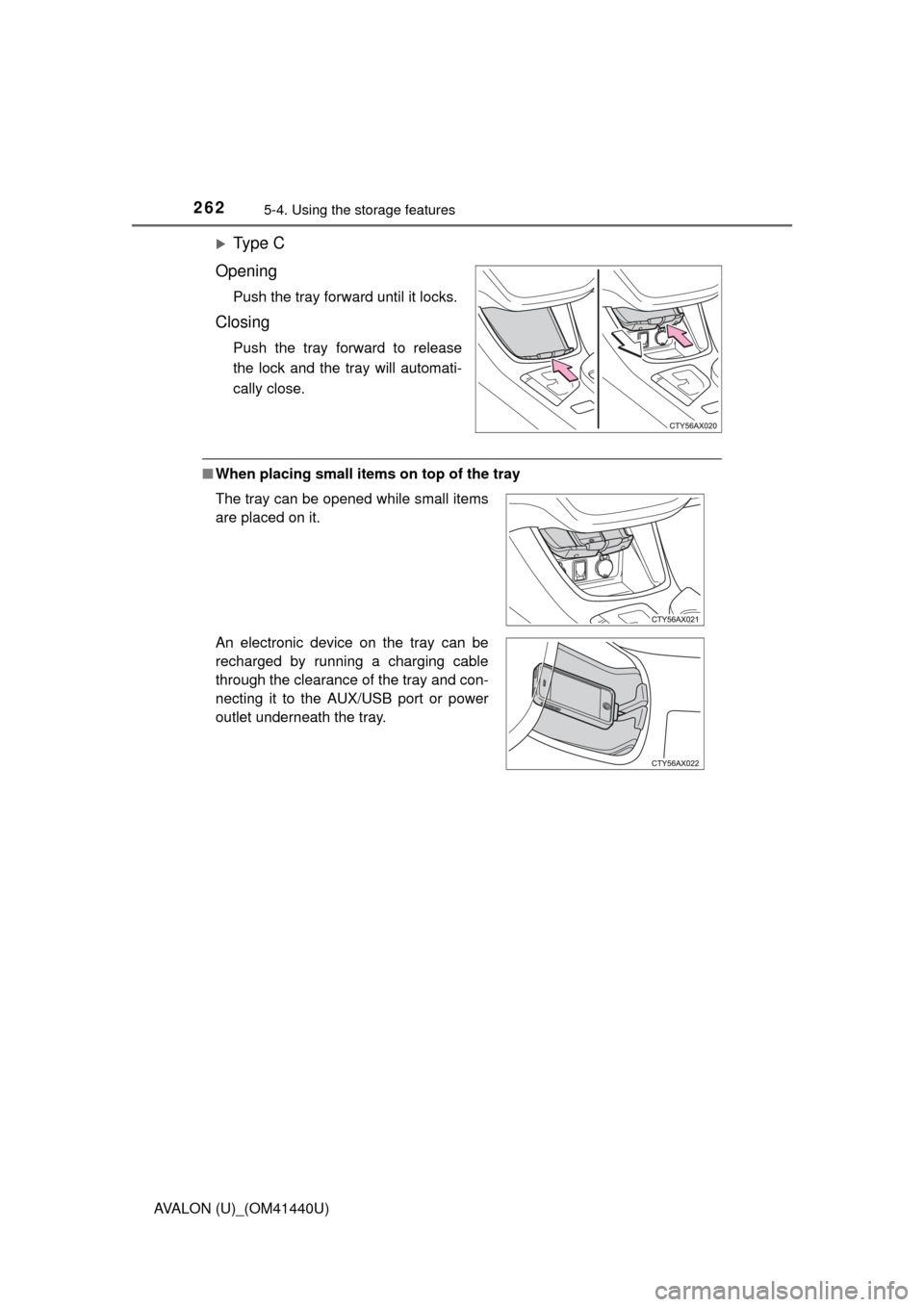 TOYOTA AVALON 2013 XX40 / 4.G Owners Manual 2625-4. Using the storage features
AVALON (U)_(OM41440U)
Ty p e  C
Opening
Push the tray forward until it locks.
Closing
Push the tray forward to release
the lock and the tray will automati-
cally 