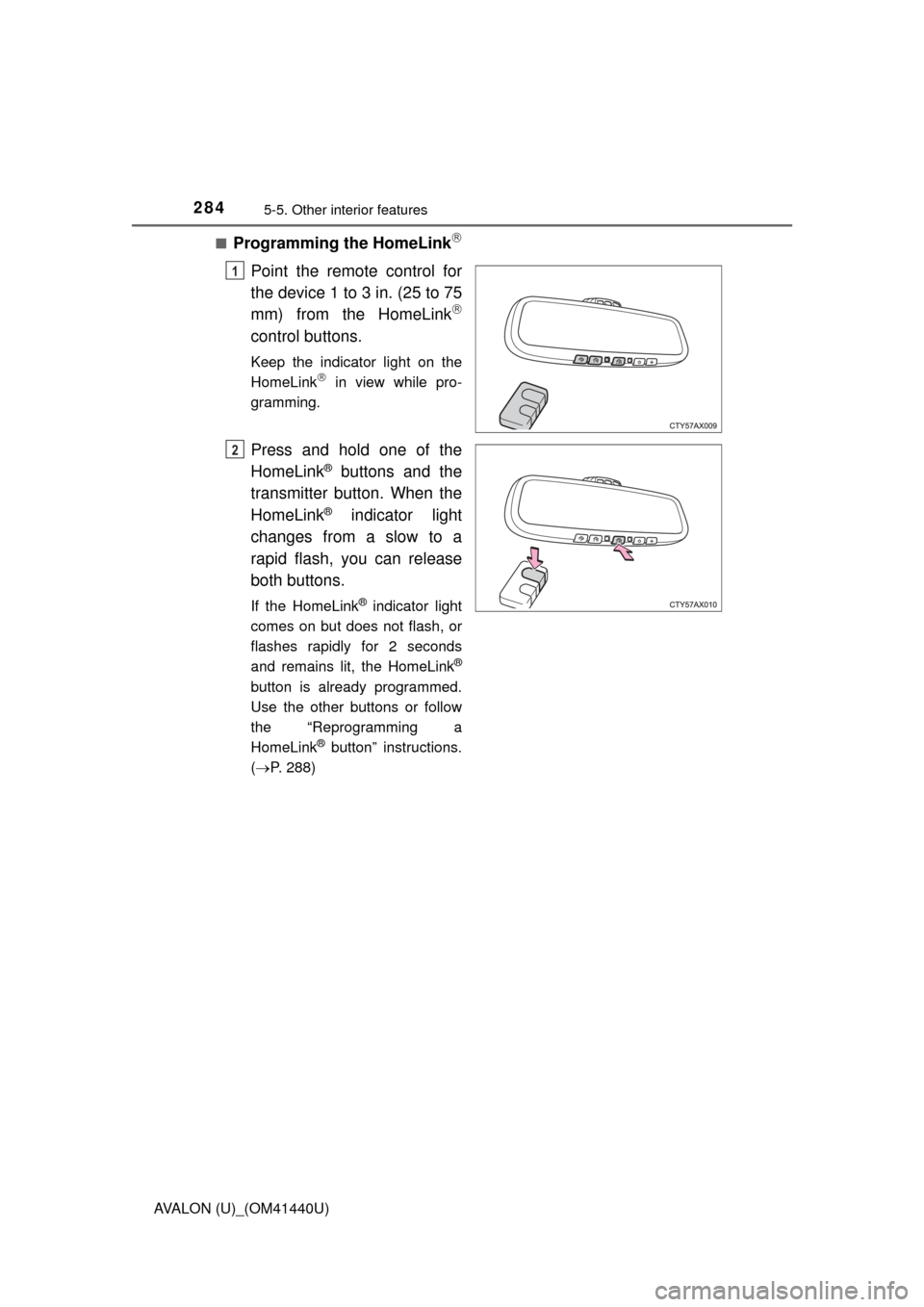 TOYOTA AVALON 2013 XX40 / 4.G Owners Manual 2845-5. Other interior features
AVALON (U)_(OM41440U)■
Programming the HomeLink
Point the remote control for
the device 1 to 3 in. (25 to 75
mm) from the HomeLink
control buttons.
Keep the in TOYOTA AVALON 2013 XX40 / 4.G Owners Manual 2845-5. Other interior features
AVALON (U)_(OM41440U)■
Programming the HomeLink
Point the remote control for
the device 1 to 3 in. (25 to 75
mm) from the HomeLink
control buttons.
Keep the in