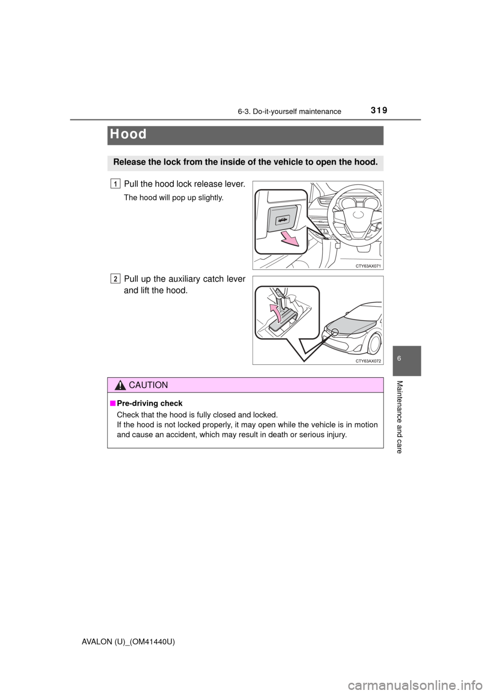 TOYOTA AVALON 2013 XX40 / 4.G Owners Manual 3196-3. Do-it-yourself maintenance
6
Maintenance and care
AVALON (U)_(OM41440U)
Pull the hood lock release lever.
The hood will pop up slightly.
Pull up the auxiliary catch lever
and lift the hood.
Ho