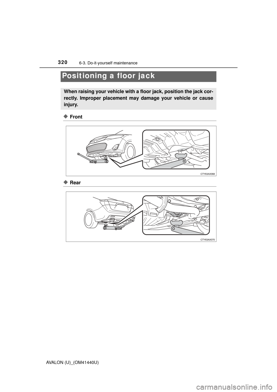 TOYOTA AVALON 2013 XX40 / 4.G Owners Manual 3206-3. Do-it-yourself maintenance
AVALON (U)_(OM41440U)
◆Front
◆Rear
Positioning a floor jack
When raising your vehicle with a floor jack, position the jack cor-
rectly. Improper placement may da TOYOTA AVALON 2013 XX40 / 4.G Owners Manual 3206-3. Do-it-yourself maintenance
AVALON (U)_(OM41440U)
◆Front
◆Rear
Positioning a floor jack
When raising your vehicle with a floor jack, position the jack cor-
rectly. Improper placement may da
